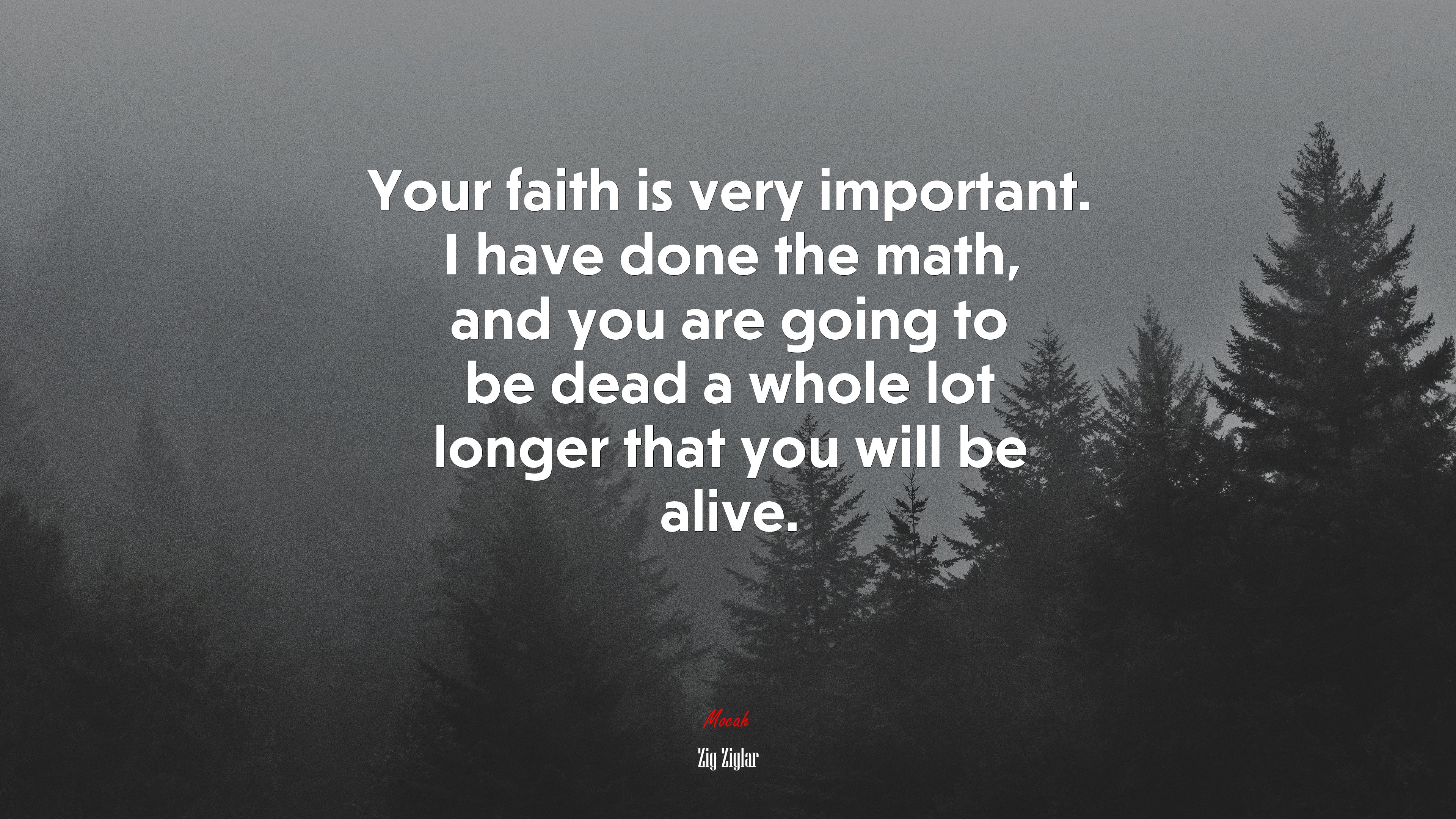 Your faith is very important. I have done the math, and you are going to be dead a whole lot longer that you will be alive. | Zig Ziglar quote HD Wallpaper