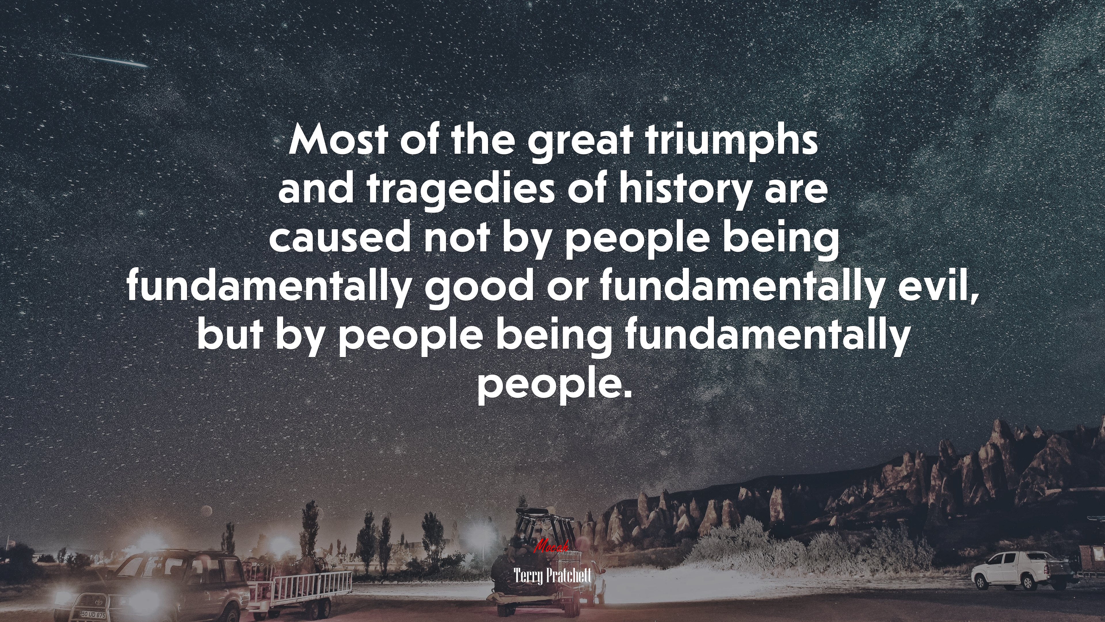 Most of the great triumphs and tragedies of history are caused not by people being fundamentally good or fundamentally evil, but by people being fundamentally people. | Terry Pratchett quote HD Wallpaper