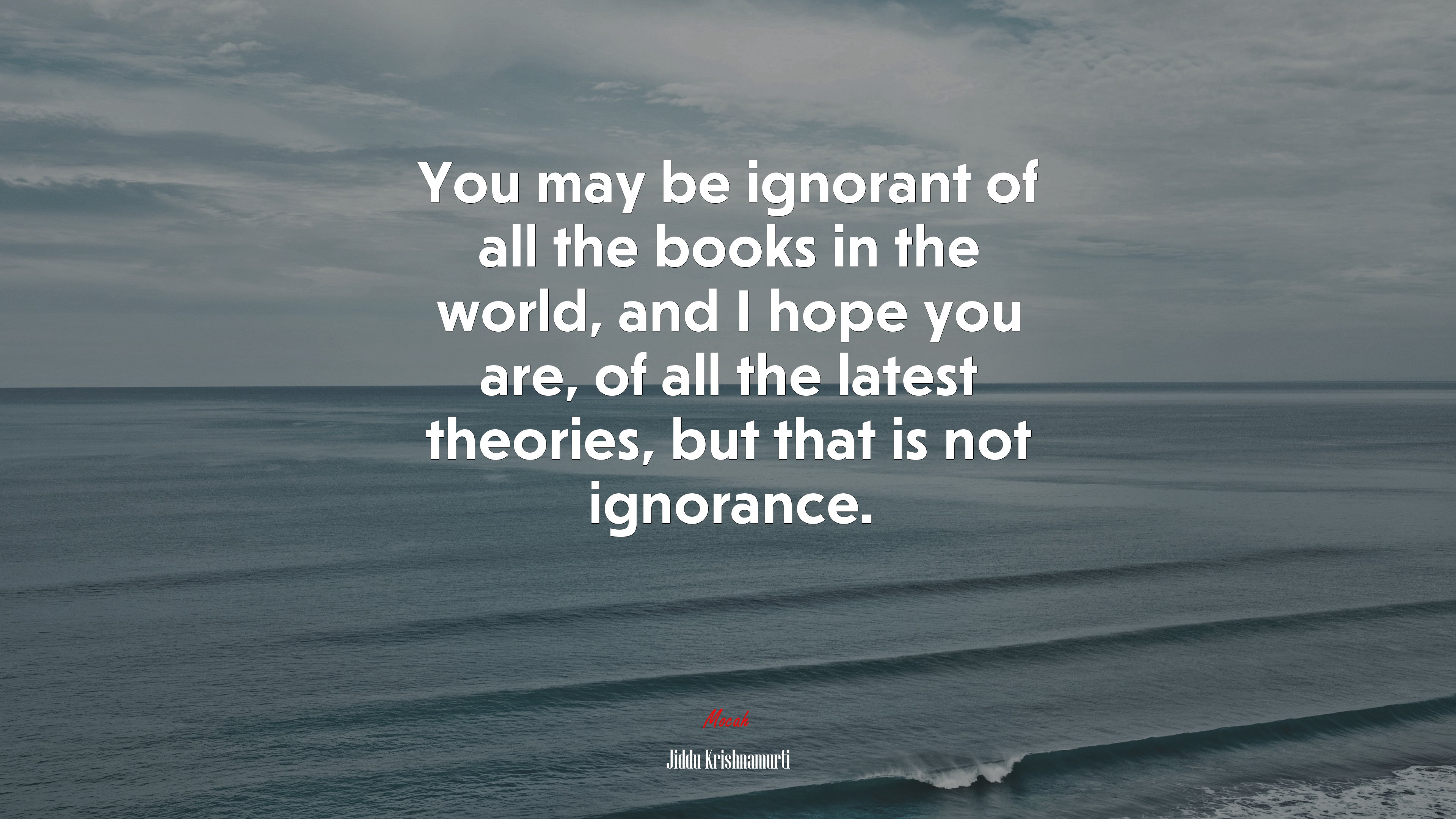 You may be ignorant of all the books in the world, and I hope you are, of all the latest theories, but that is not ignorance. | Jiddu Krishnamurti quote HD Wallpaper