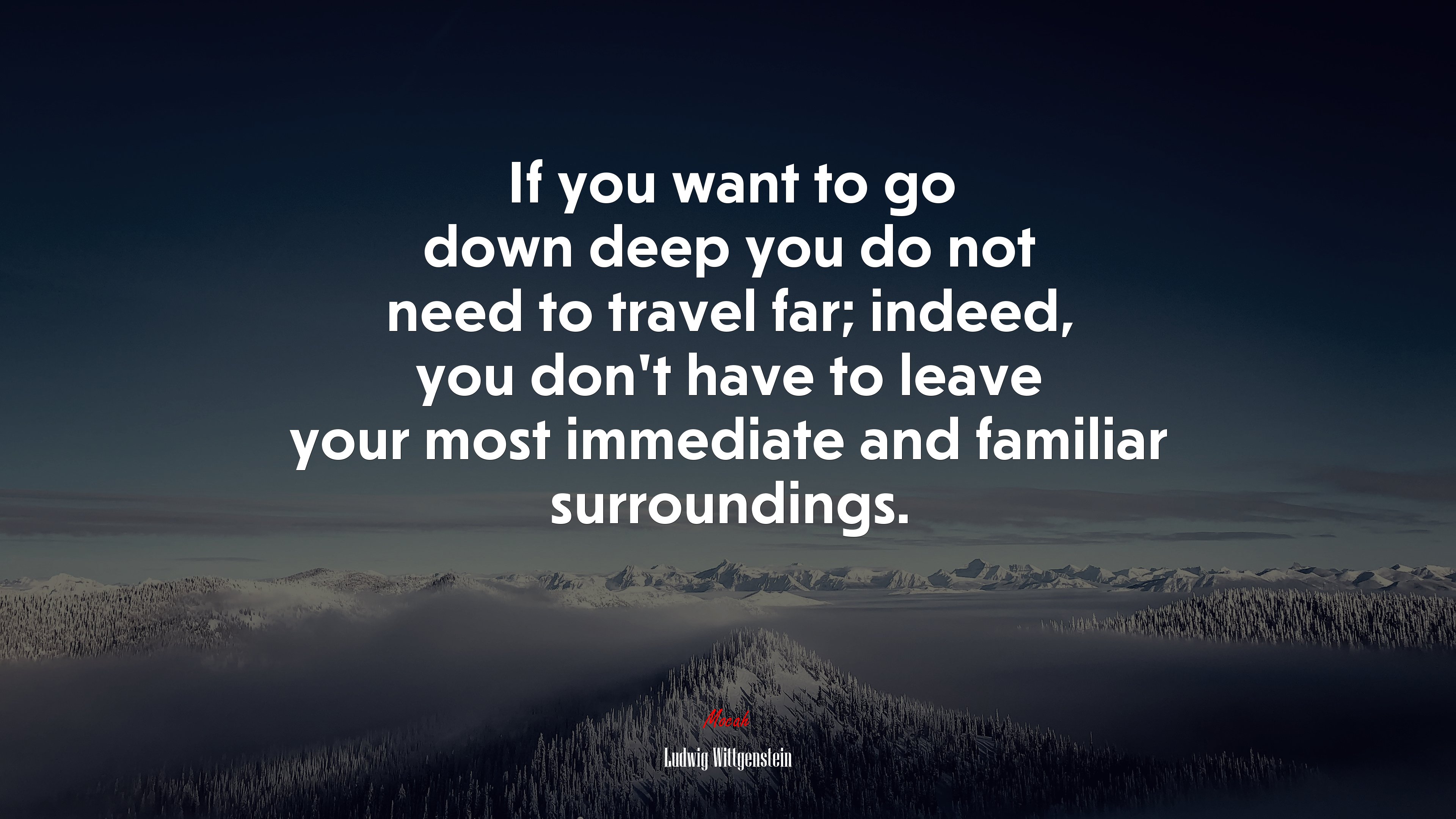 If you want to go down deep you do not need to travel far; indeed, you don’t have to leave your most immediate and familiar surroundings. | Ludwig Wittgenstein quote HD Wallpaper