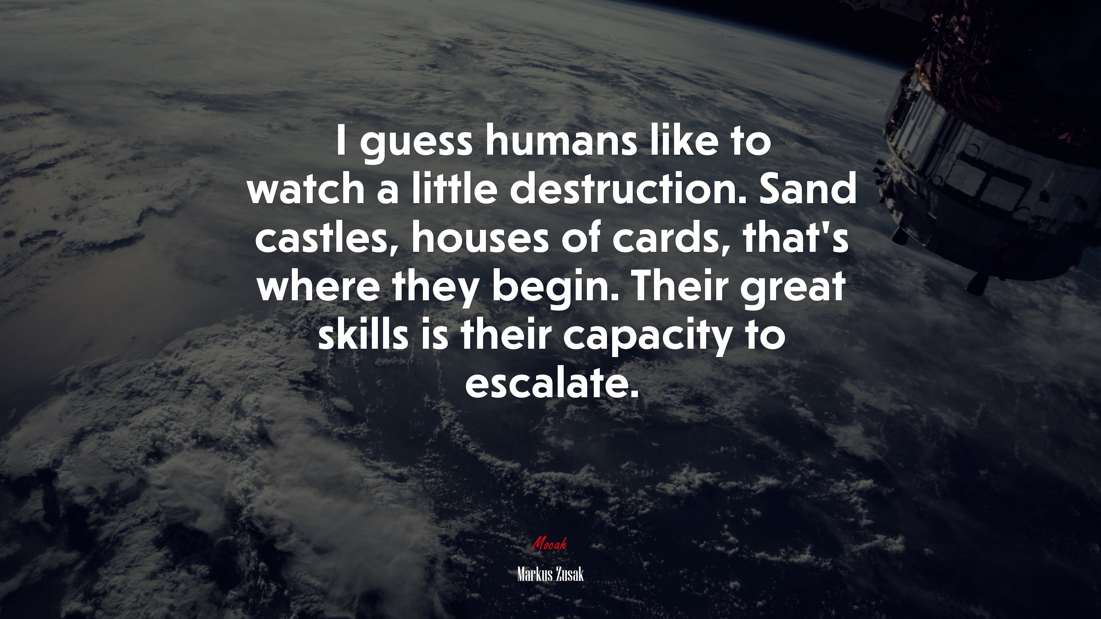 I guess humans like to watch a little destruction. Sand castles, houses of cards, that’s where they begin. Their great skills is their capacity to escalate. | Markus Zusak quote HD Wallpaper