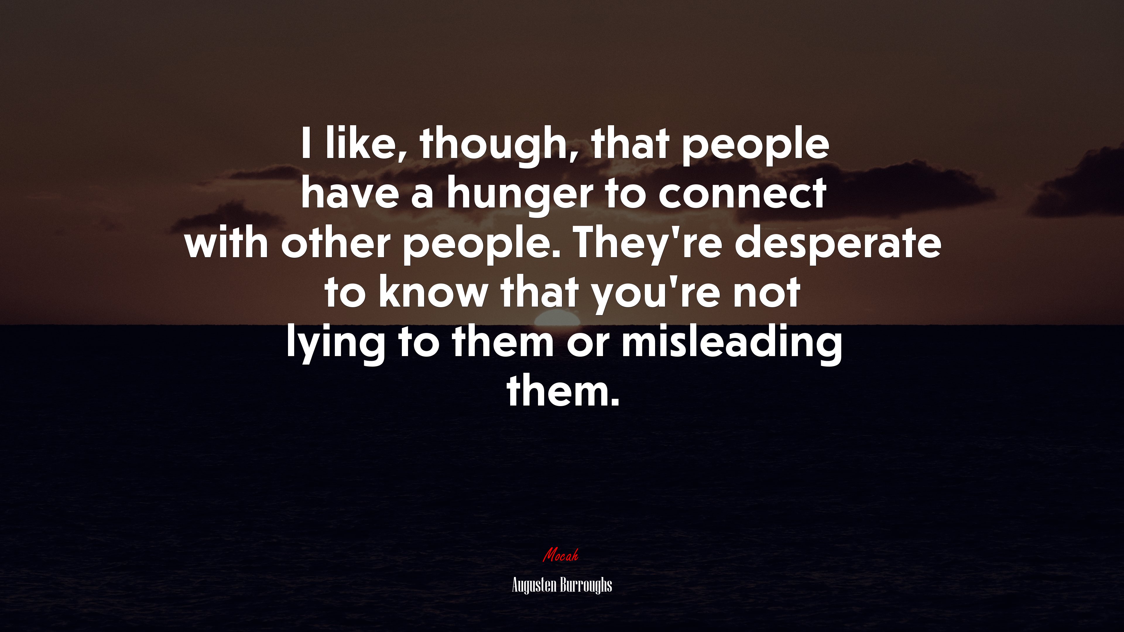 I like, though, that people have a hunger to connect with other people. They’re desperate to know that you’re not lying to them or misleading them. | Augusten Burroughs quote HD Wallpaper