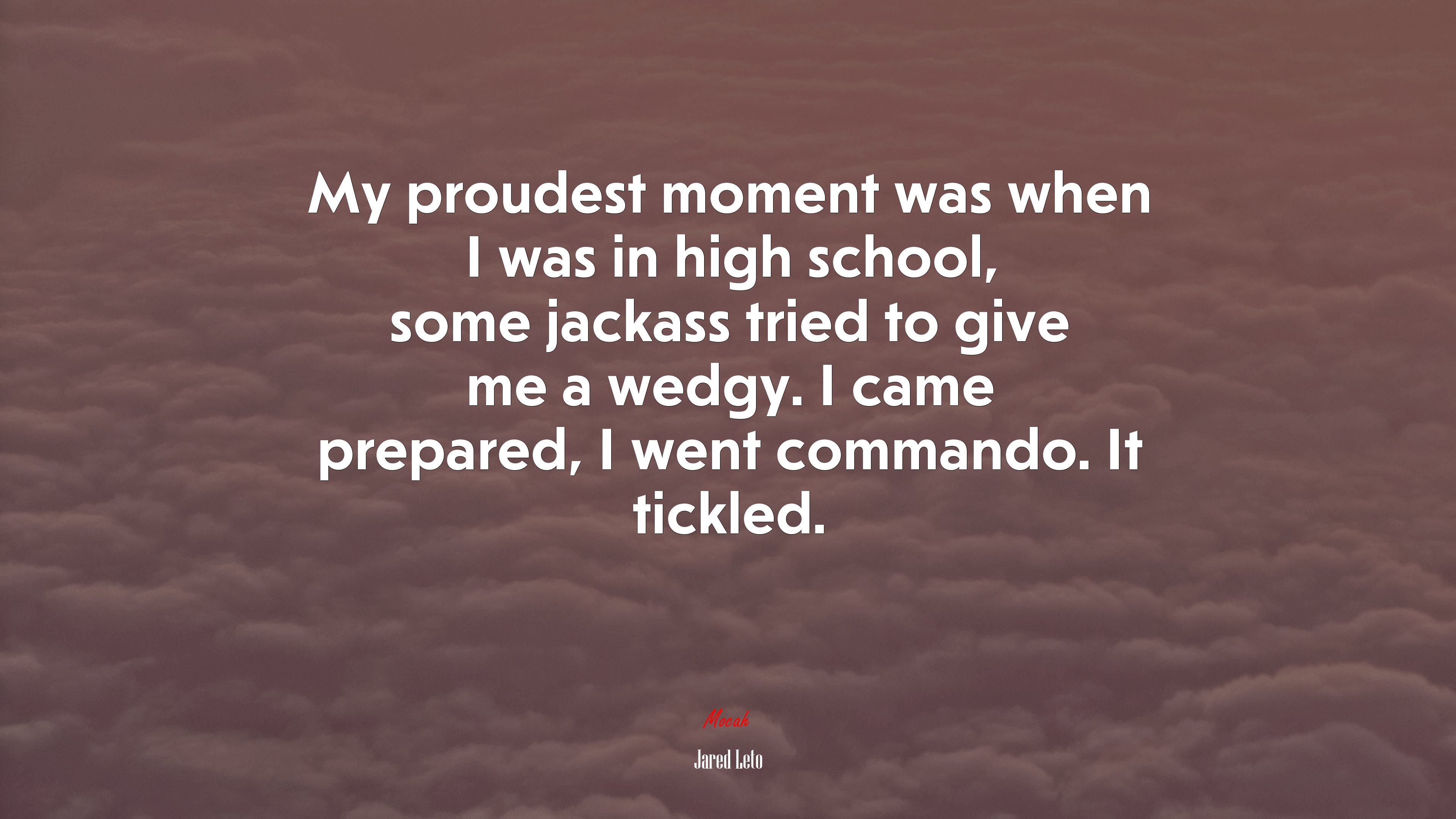 My proudest moment was when I was in high school, some jackass tried to give me a wedgy. I came prepared, I went commando. It tickled. | Jared Leto quote HD Wallpaper