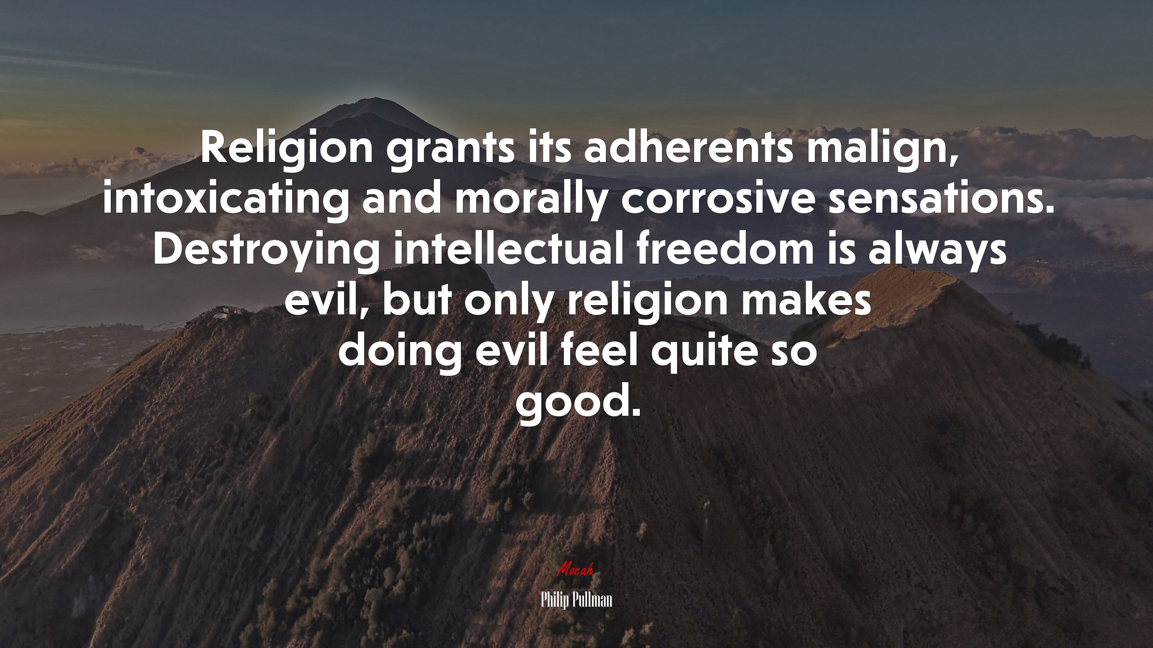 Religion grants its adherents malign, intoxicating and morally corrosive sensations. Destroying intellectual freedom is always evil, but only religion makes doing evil feel quite so good. | Philip Pullman quote HD Wallpaper