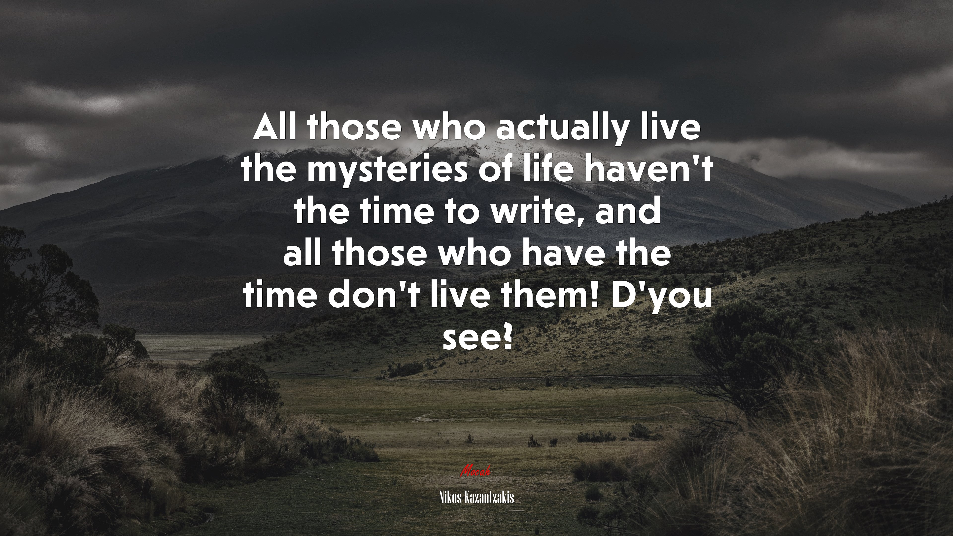 All those who actually live the mysteries of life haven’t the time to write, and all those who have the time don’t live them! D’you see? | Nikos Kazantzakis quote HD Wallpaper