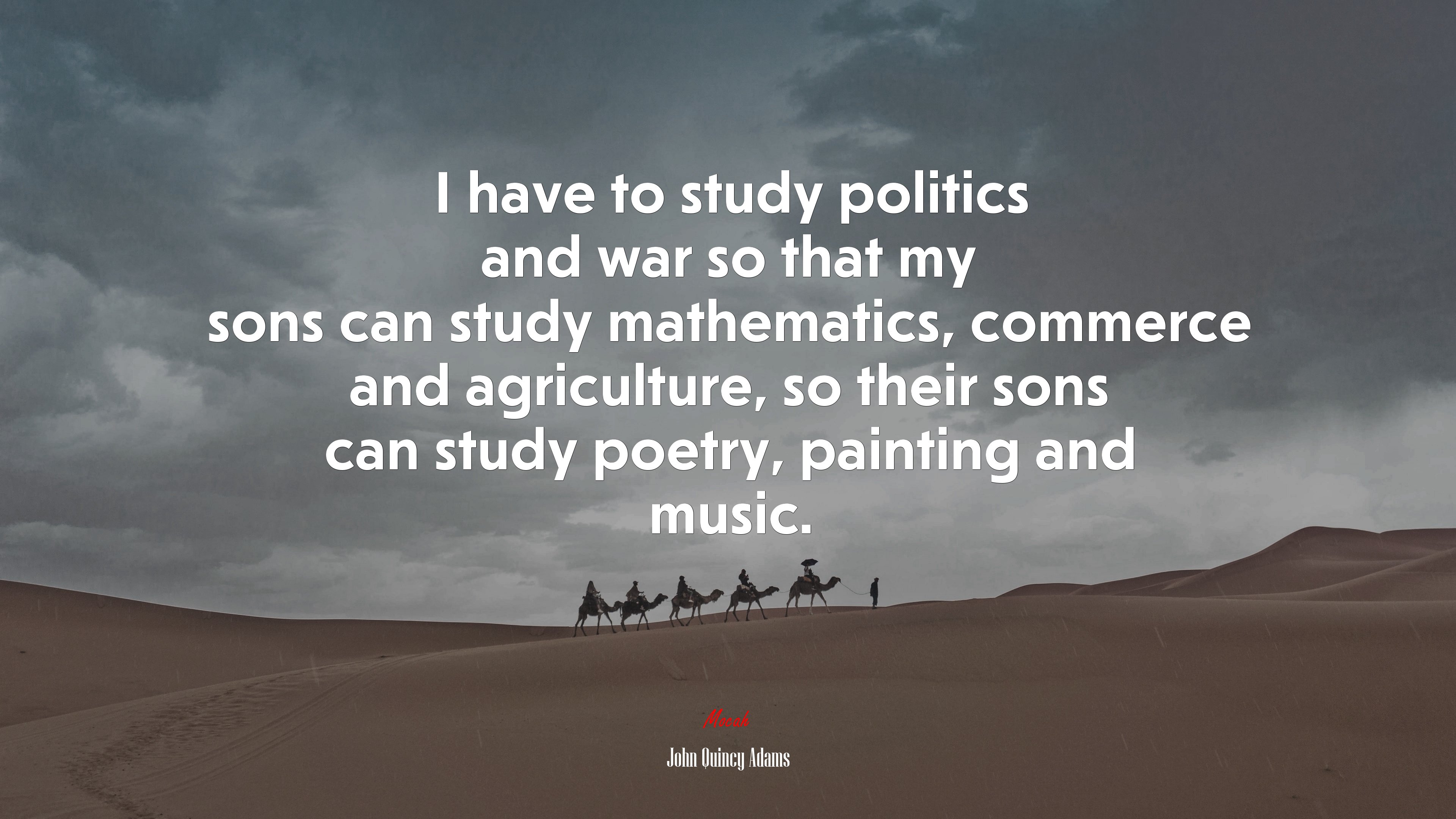 I have to study politics and war so that my sons can study mathematics, commerce and agriculture, so their sons can study poetry, painting and music. | John Quincy Adams quote HD Wallpaper