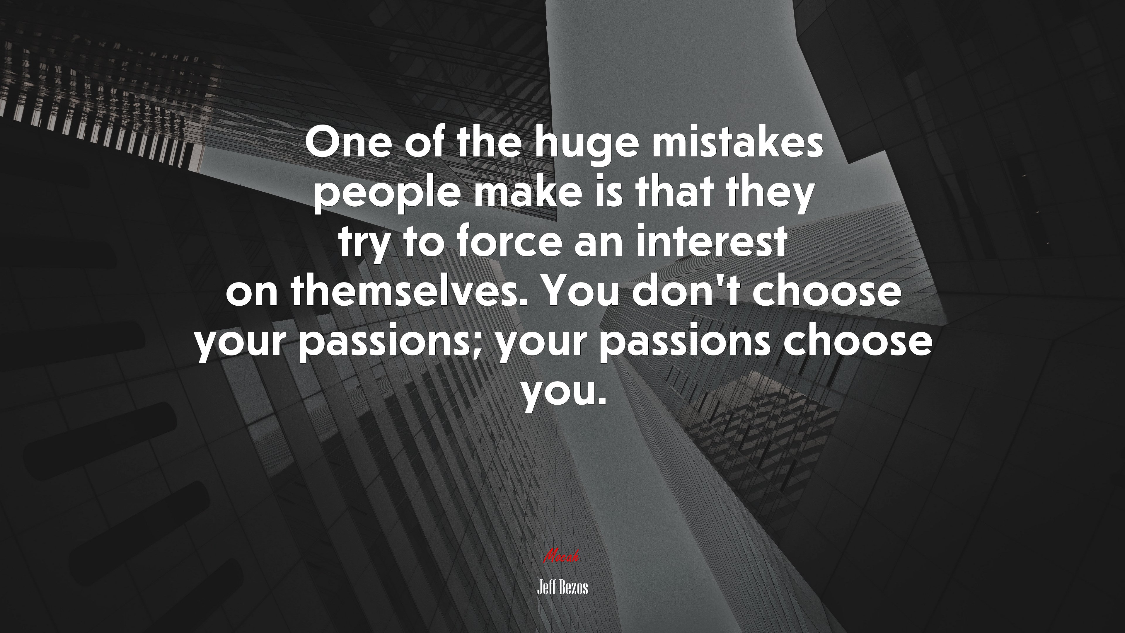 One of the huge mistakes people make is that they try to force an interest on themselves. You don’t choose your passions; your passions choose you. | Jeff Bezos quote HD Wallpaper