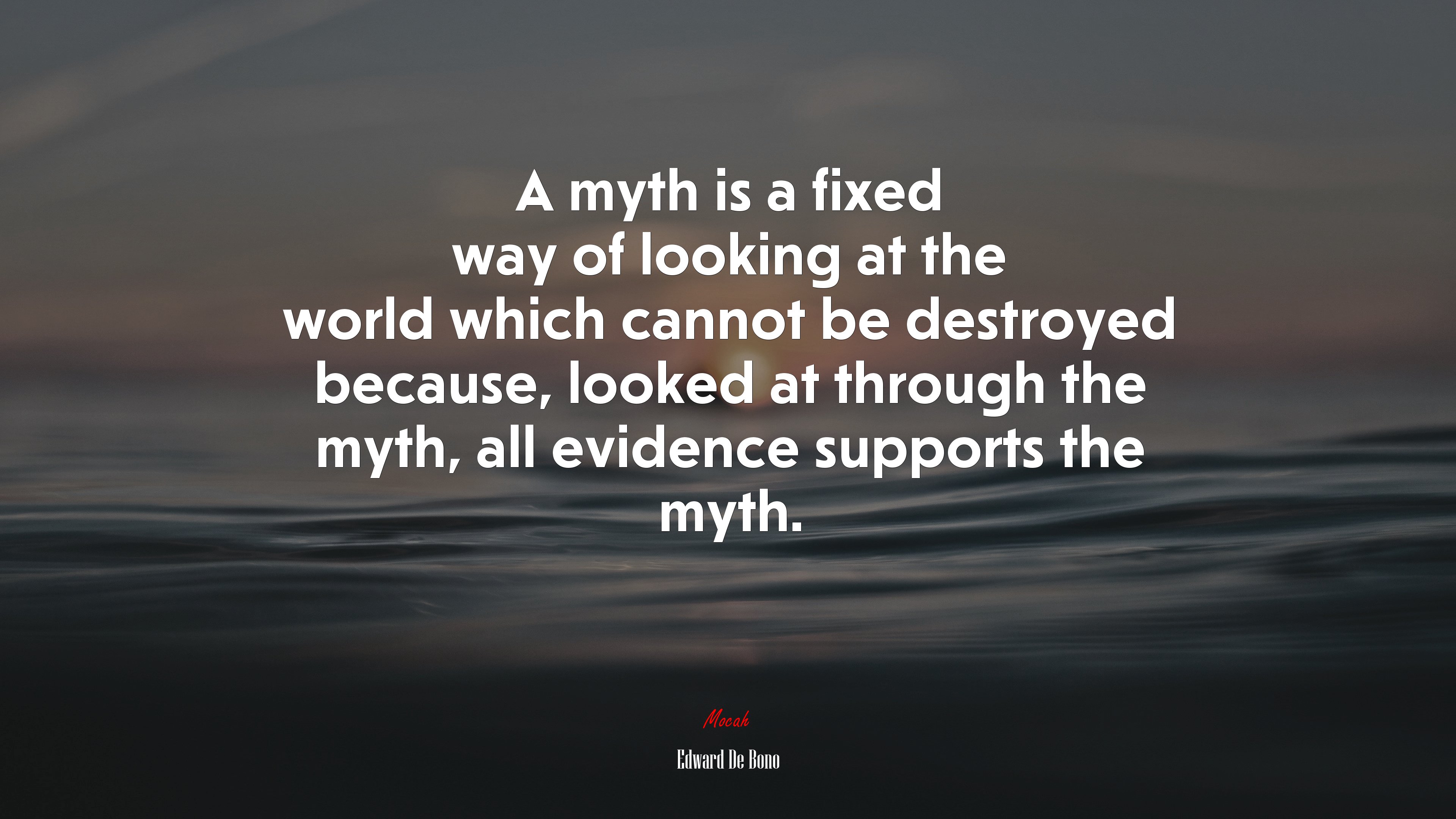 A myth is a fixed way of looking at the world which cannot be destroyed because, looked at through the myth, all evidence supports the myth. | Edward De Bono quote HD Wallpaper