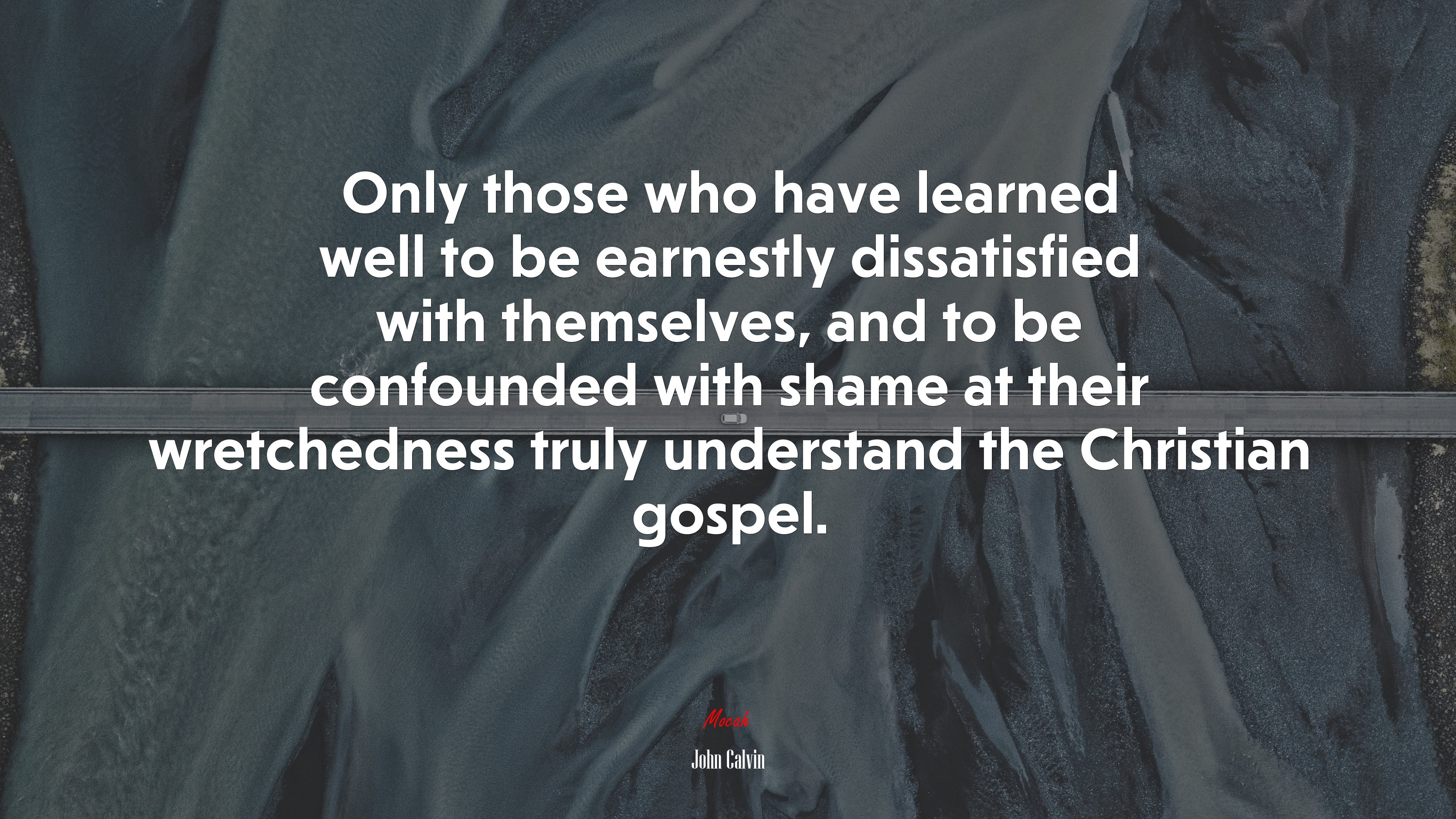 Only those who have learned well to be earnestly dissatisfied with themselves, and to be confounded with shame at their wretchedness truly understand the Christian gospel. | John Calvin quote HD Wallpaper