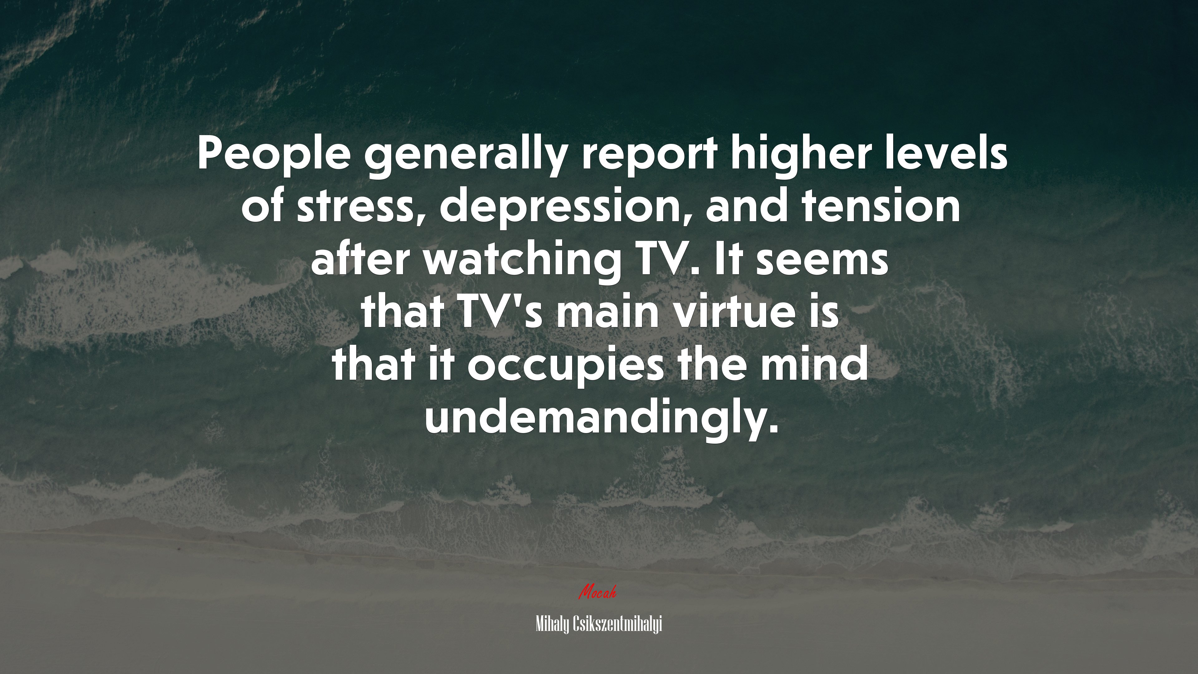 People generally report higher levels of stress, depression, and tension after watching TV. It seems that TV’s main virtue is that it occupies the mind undemandingly. | Mihaly Csikszentmihalyi quote HD Wallpaper