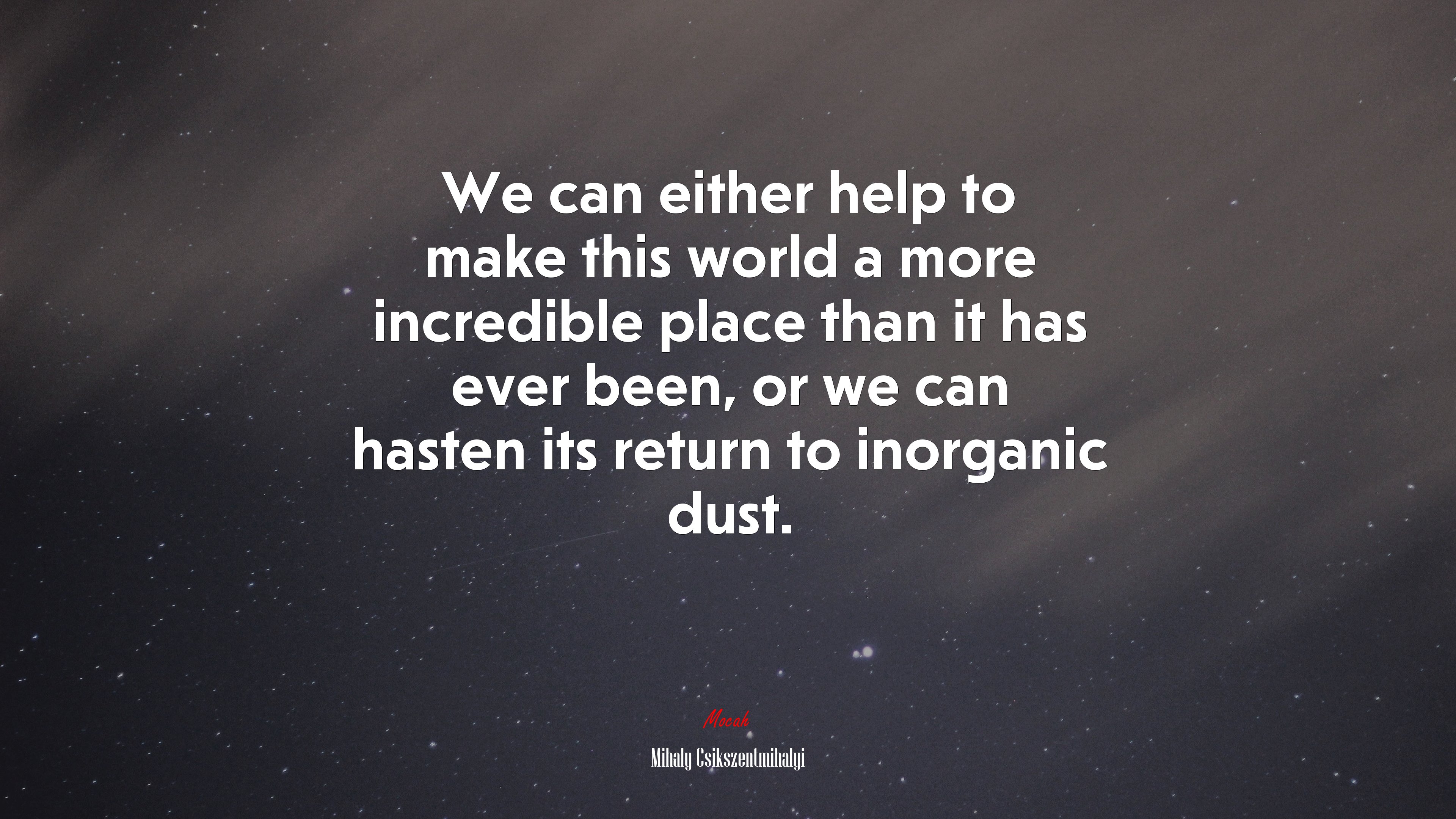 We can either help to make this world a more incredible place than it has ever been, or we can hasten its return to inorganic dust. | Mihaly Csikszentmihalyi quote HD Wallpaper