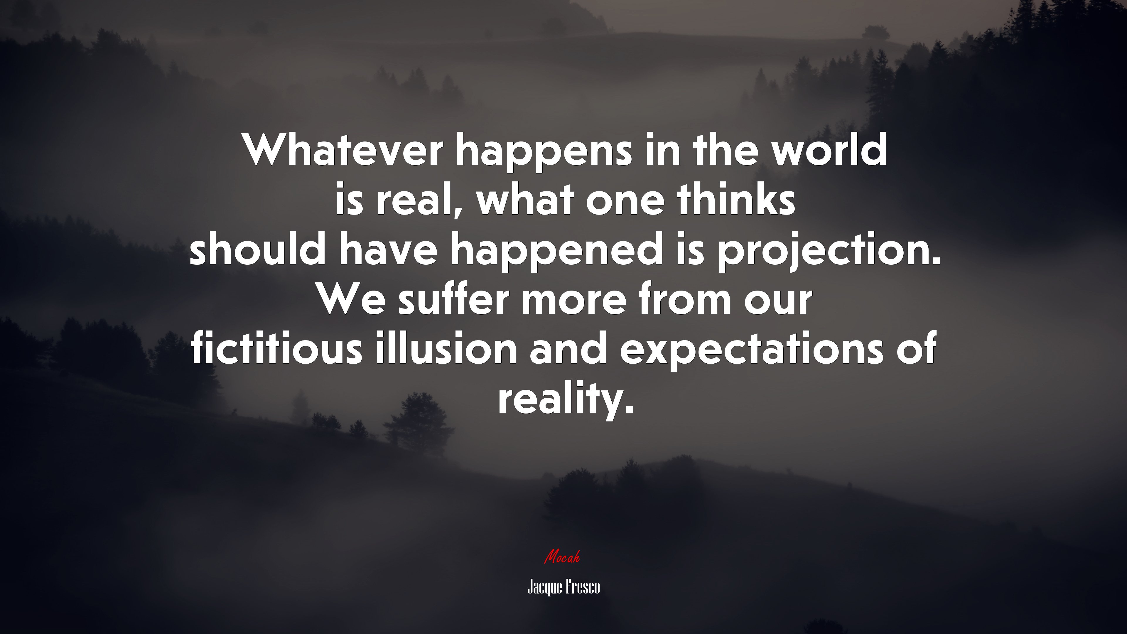 Whatever happens in the world is real, what one thinks should have happened is projection. We suffer more from our fictitious illusion and expectations of reality. | Jacque Fresco quote HD Wallpaper