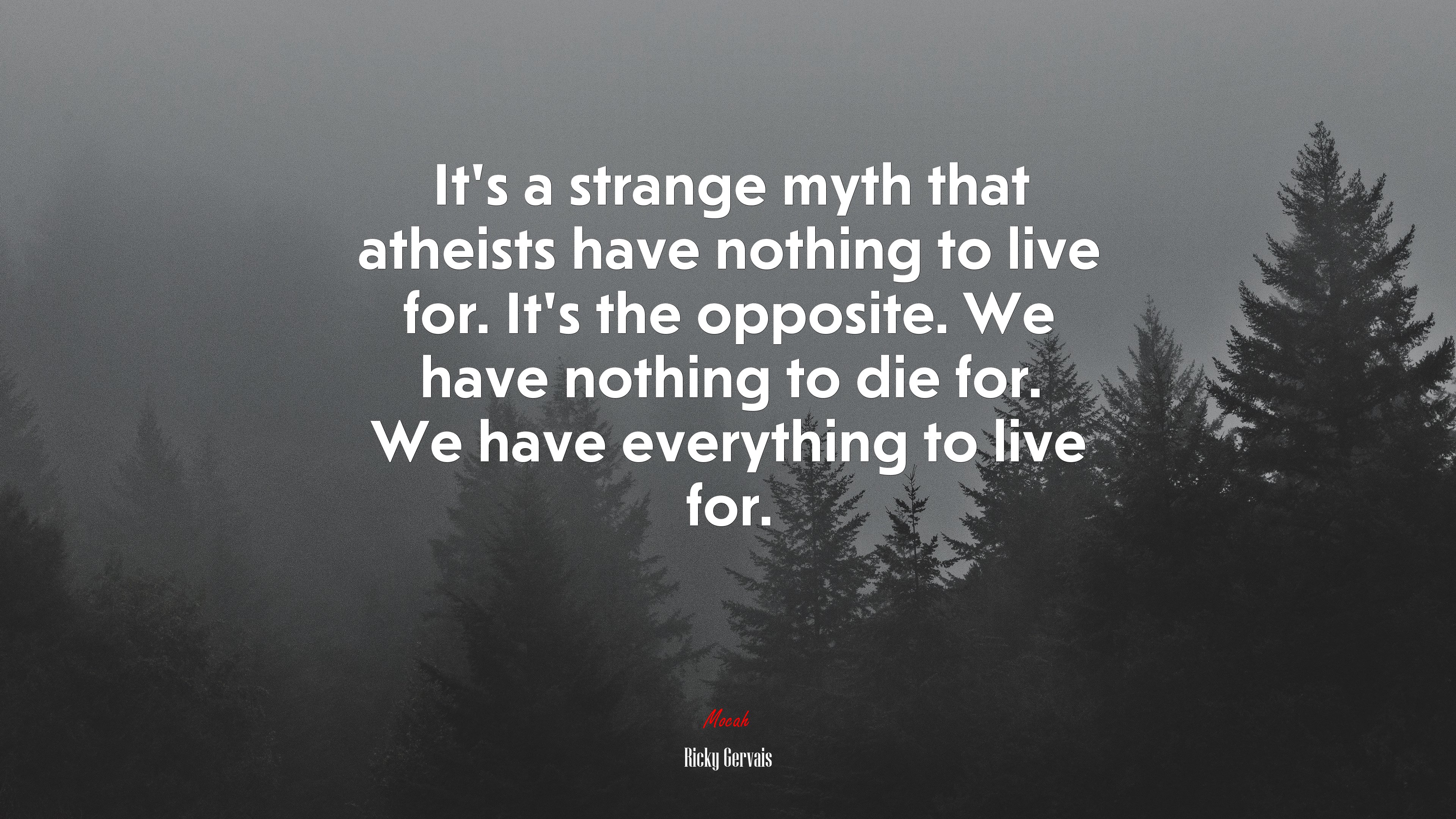 It’s a strange myth that atheists have nothing to live for. It’s the opposite. We have nothing to die for. We have everything to live for. | Ricky Gervais quote HD Wallpaper