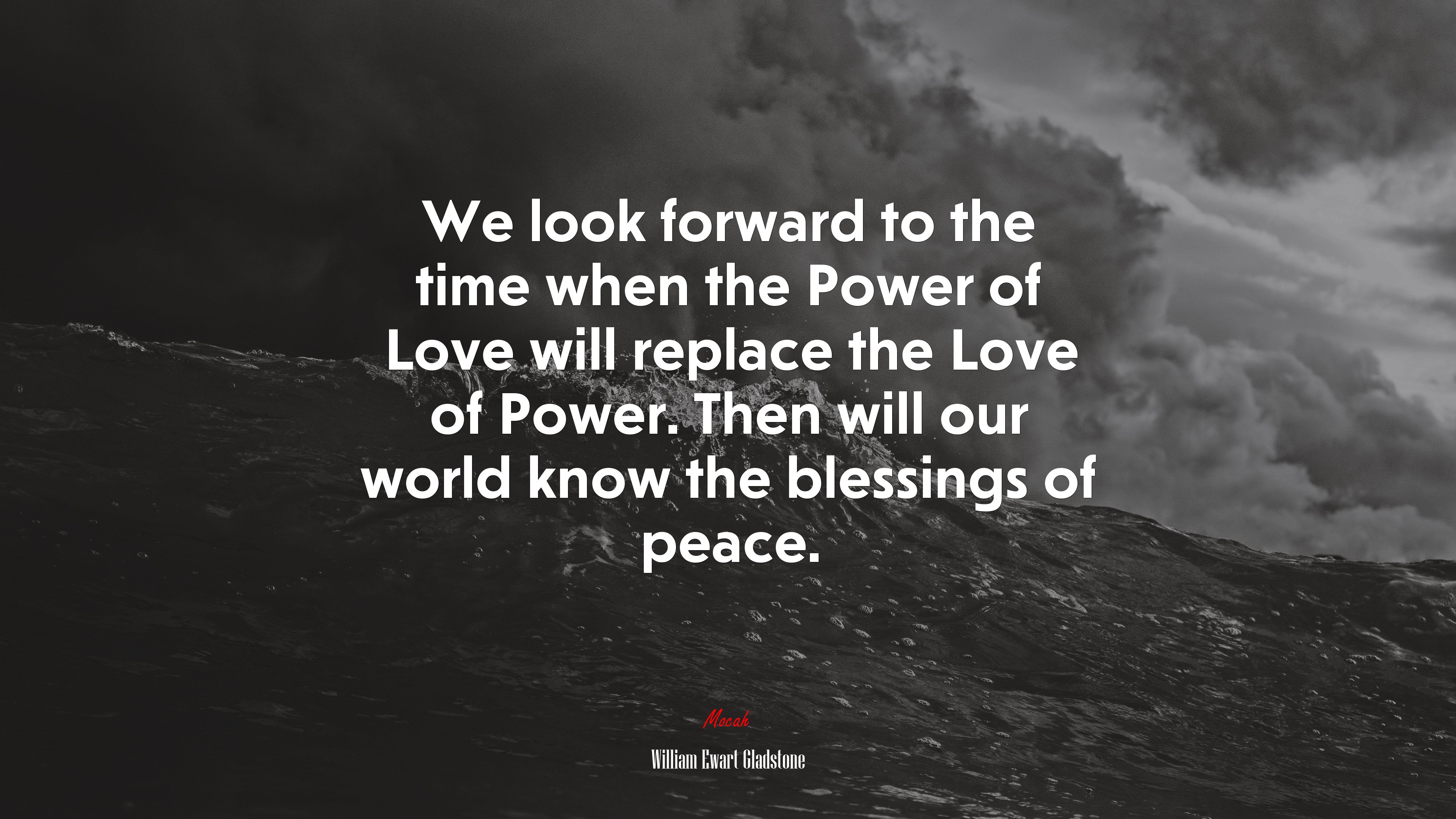 We look forward to the time when the Power of Love will replace the Love of Power. Then will our world know the blessings of peace. | William Ewart Gladstone quote HD Wallpaper