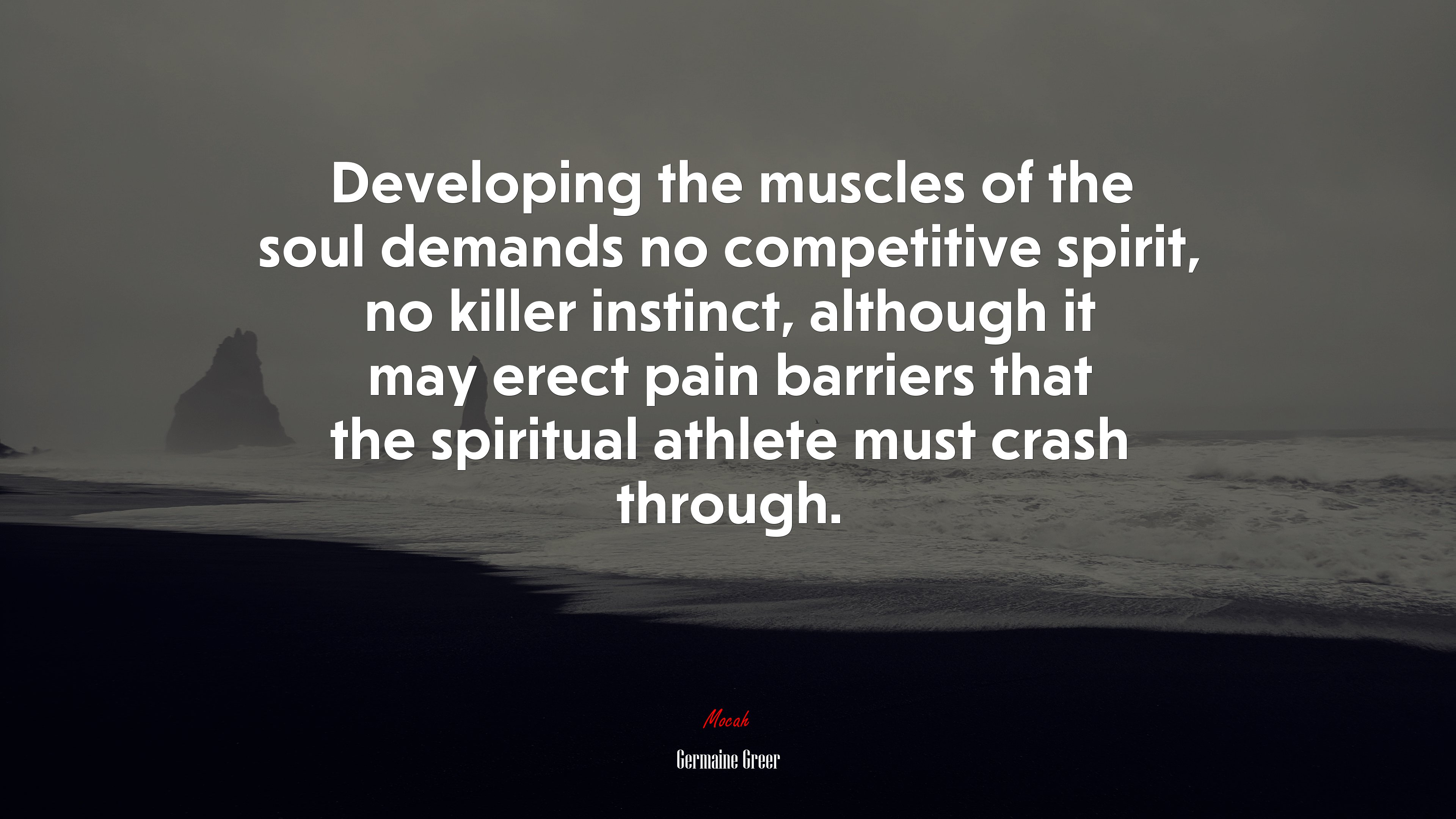 Developing the muscles of the soul demands no competitive spirit, no killer instinct, although it may erect pain barriers that the spiritual athlete must crash through. | Germaine Greer quote HD Wallpaper