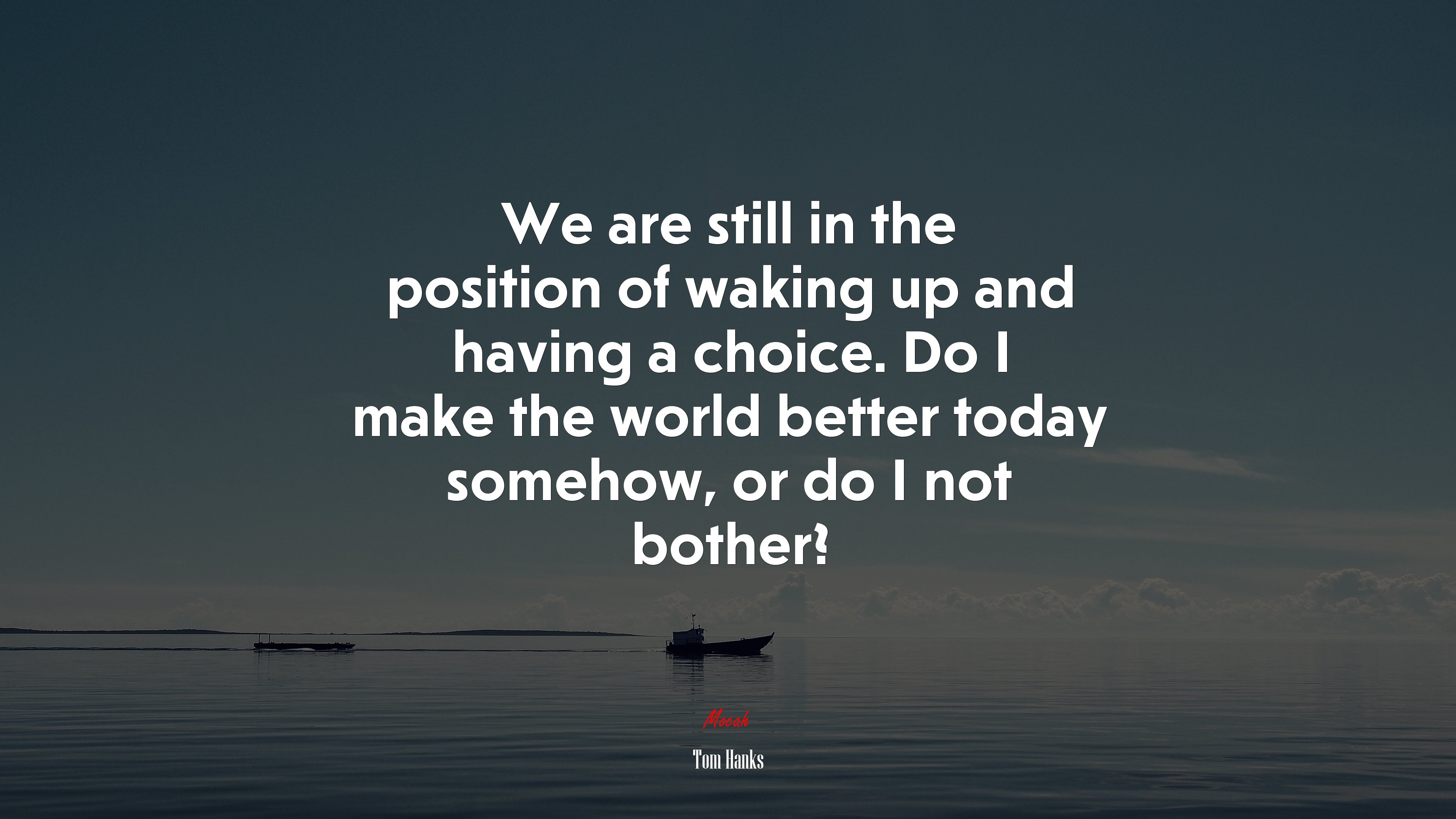 We are still in the position of waking up and having a choice. Do I make the world better today somehow, or do I not bother? | Tom Hanks quote HD Wallpaper