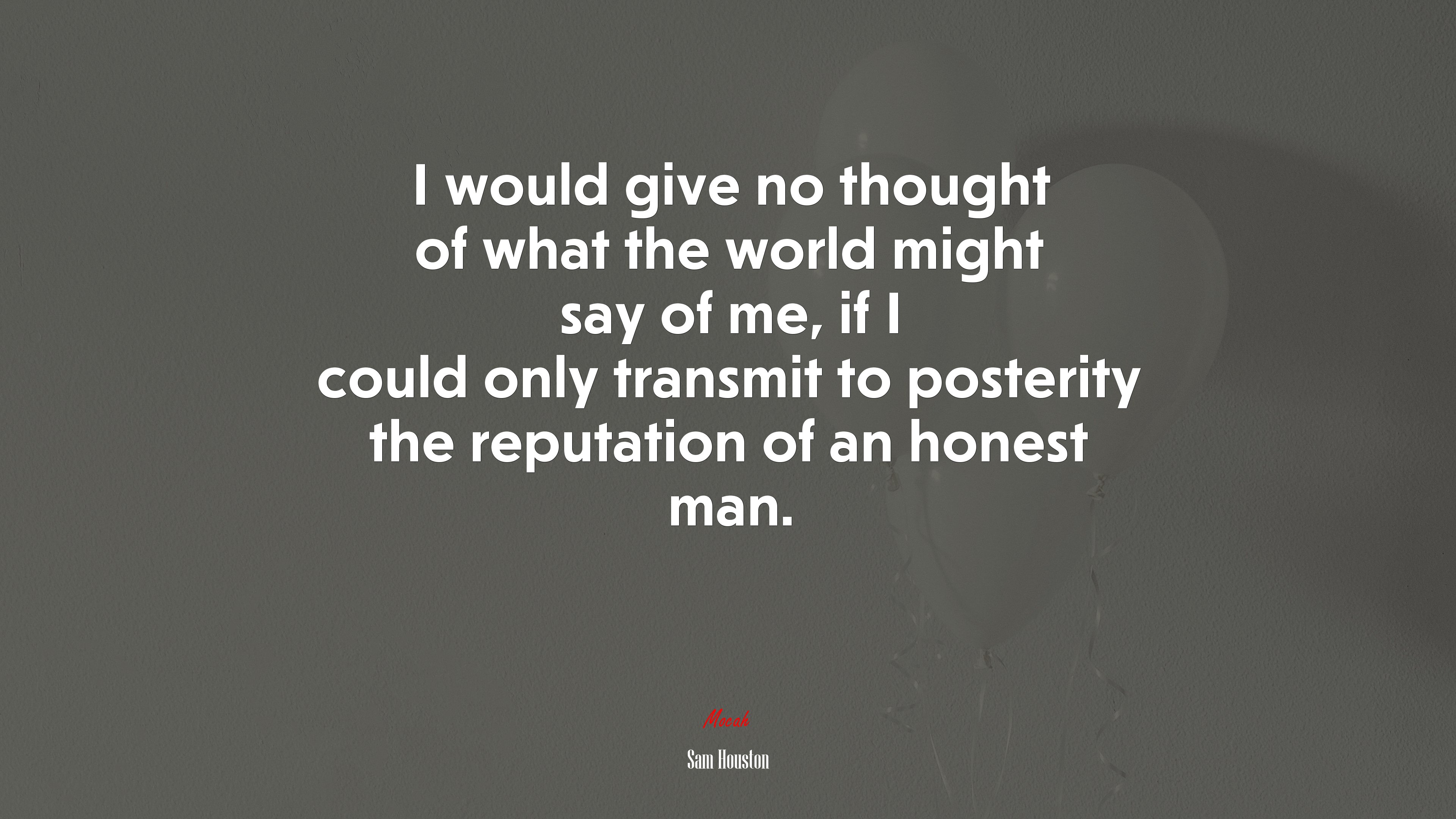 I would give no thought of what the world might say of me, if I could only transmit to posterity the reputation of an honest man. | Sam Houston quote HD Wallpaper