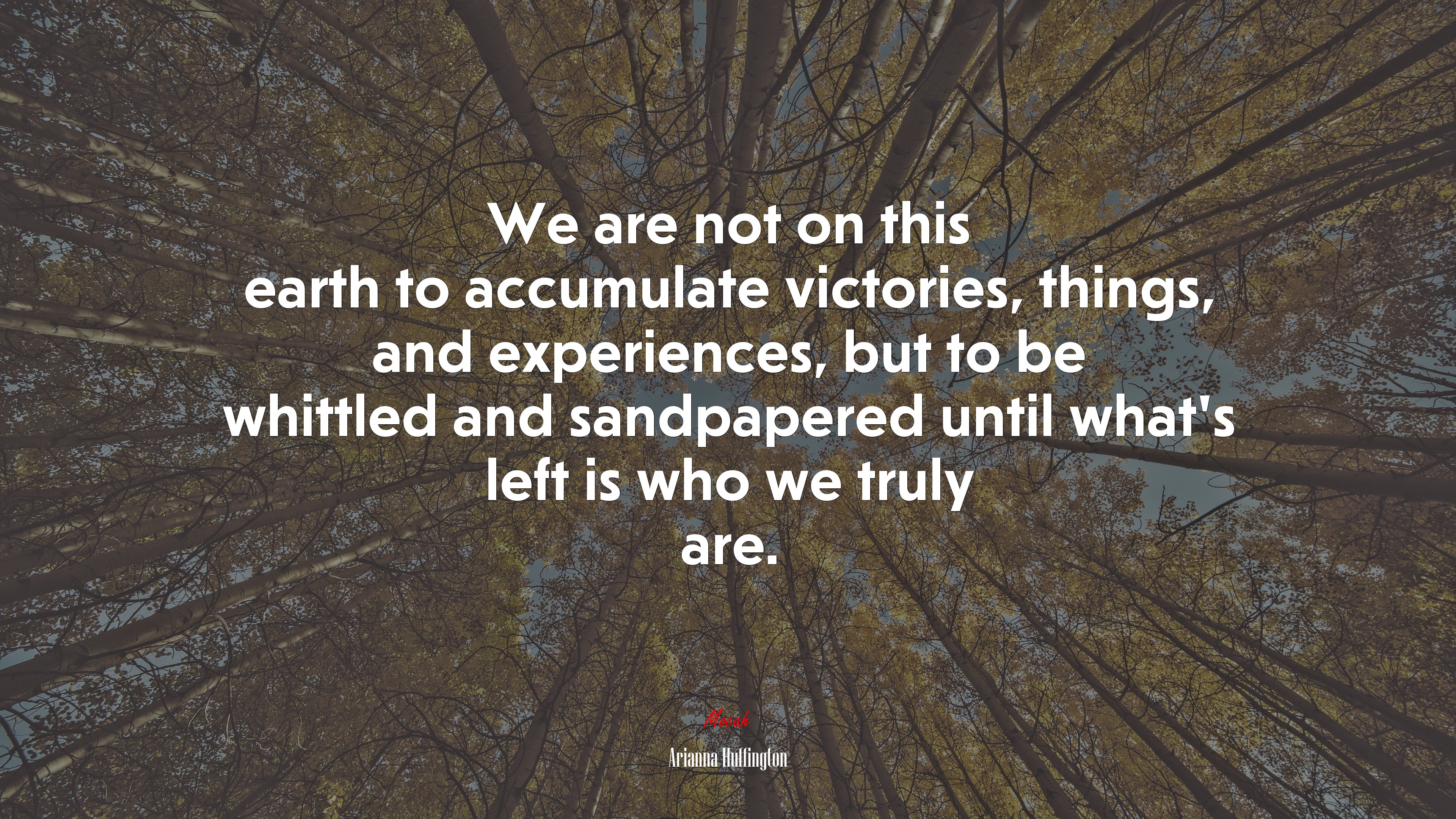 We are not on this earth to accumulate victories, things, and experiences, but to be whittled and sandpapered until what’s left is who we truly are. | Arianna Huffington quote HD Wallpaper
