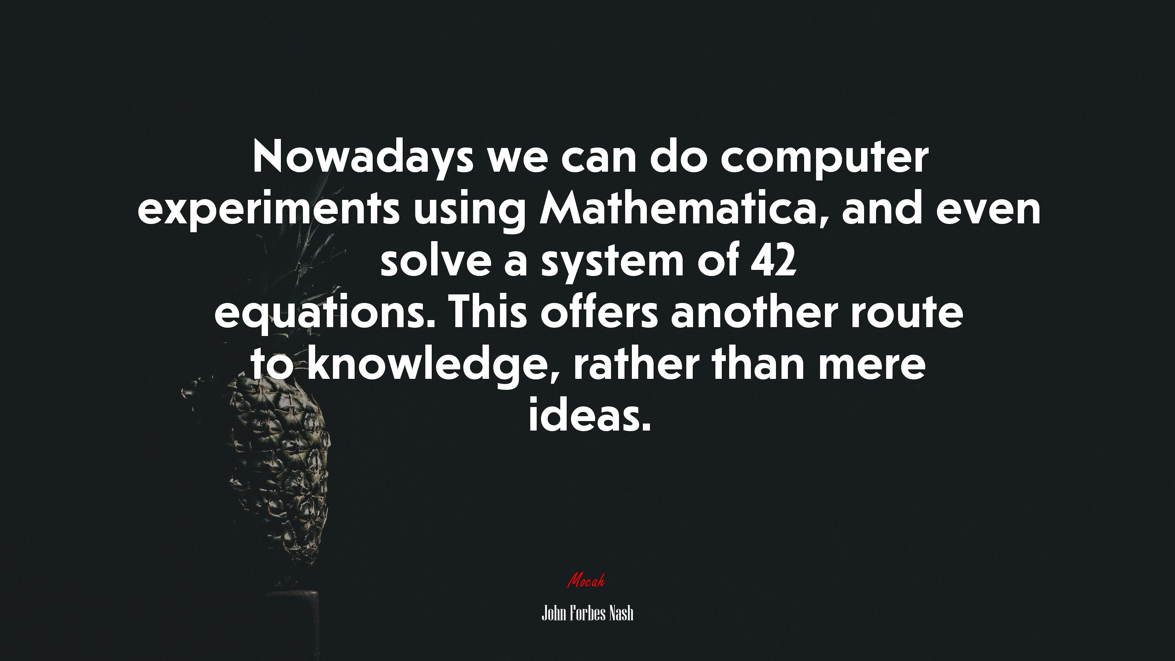 Nowadays we can do computer experiments using Mathematica, and even solve a system of 42 equations. This offers another route to knowledge, rather than mere ideas. | John Forbes Nash quote HD Wallpaper