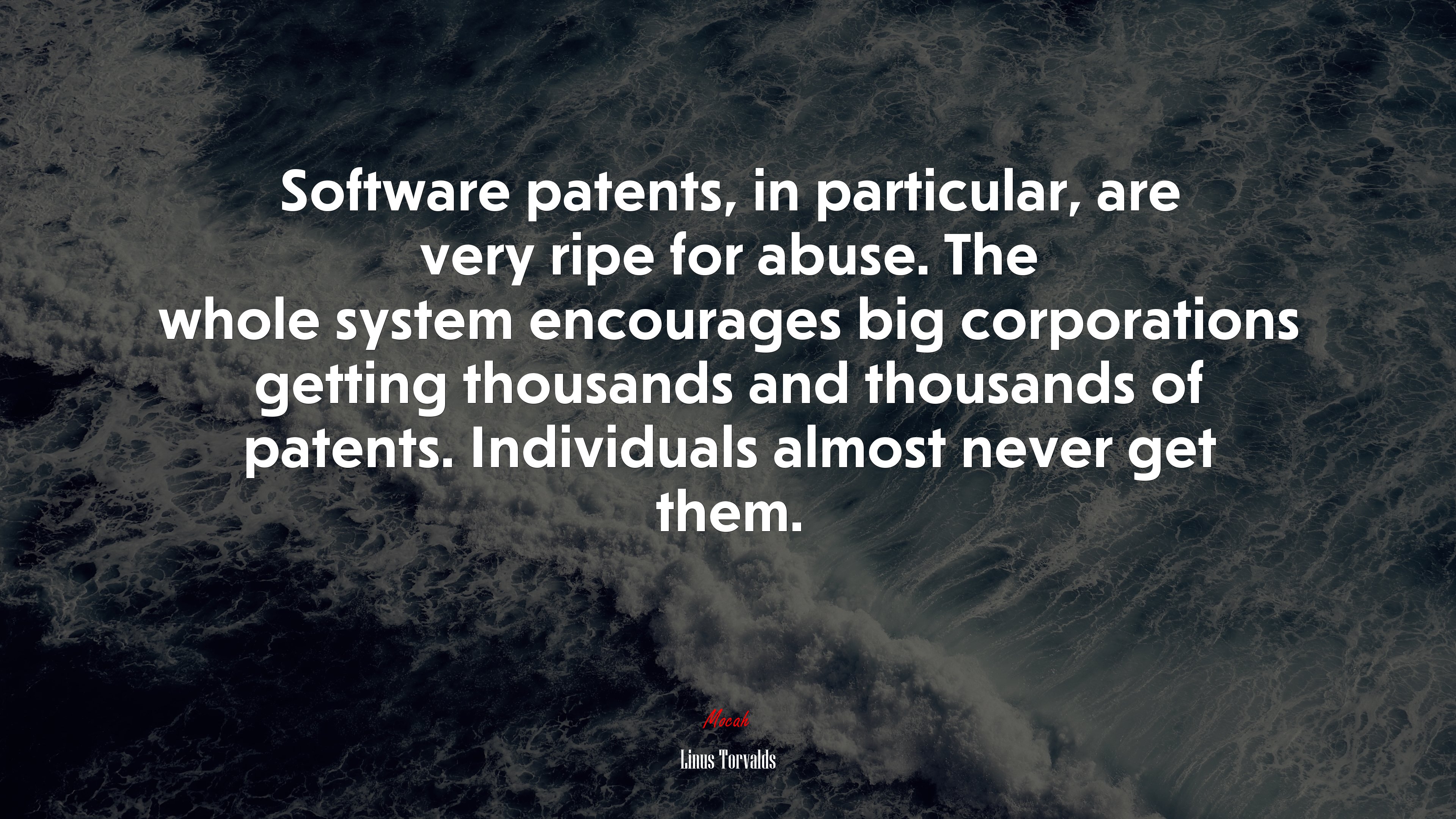 Software patents, in particular, are very ripe for abuse. The whole system encourages big corporations getting thousands and thousands of patents. Individuals almost never get them. | Linus Torvalds quote HD Wallpaper
