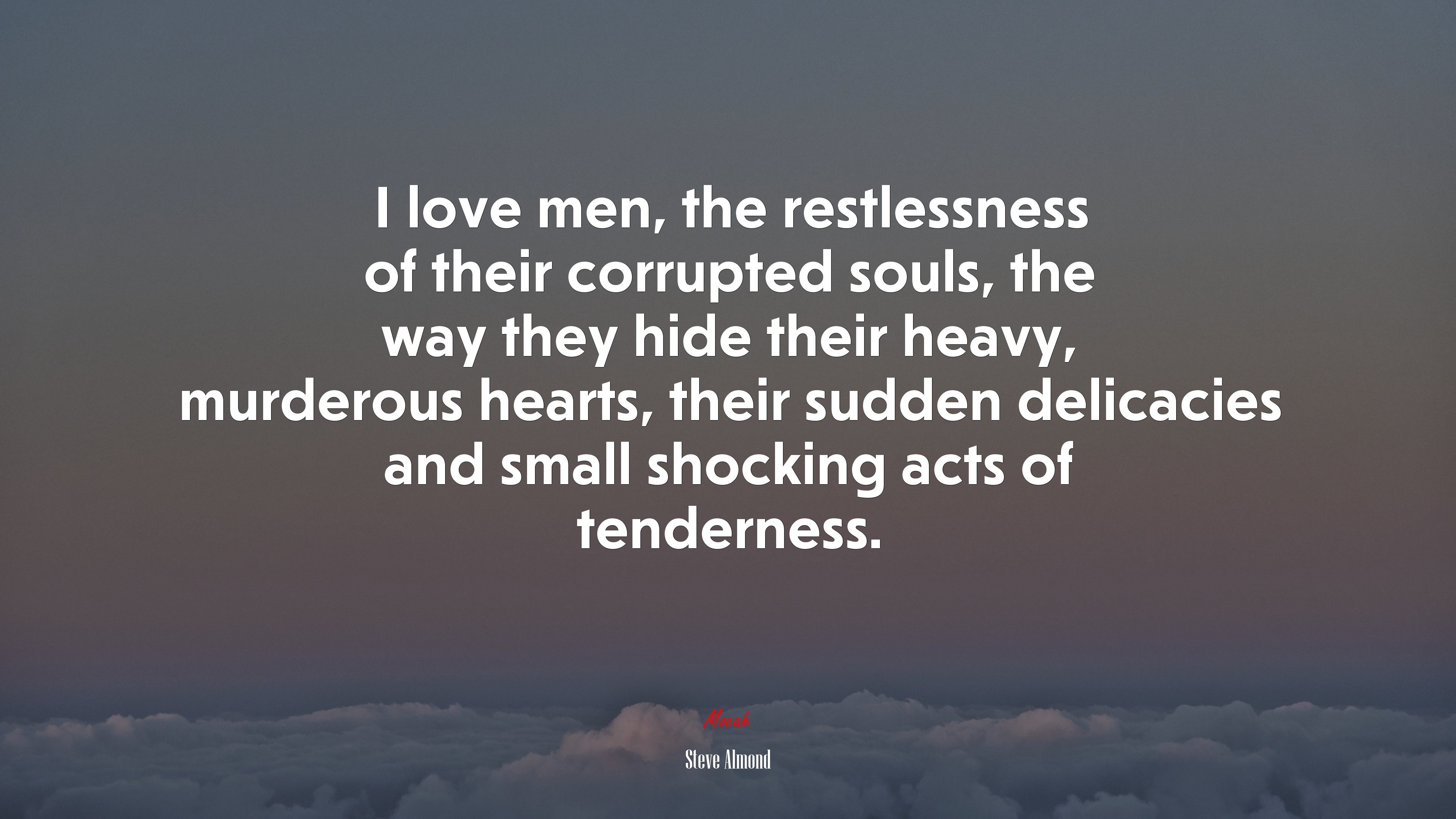 I love men, the restlessness of their corrupted souls, the way they hide their heavy, murderous hearts, their sudden delicacies and small shocking acts of tenderness. | Steve Almond quote HD Wallpaper