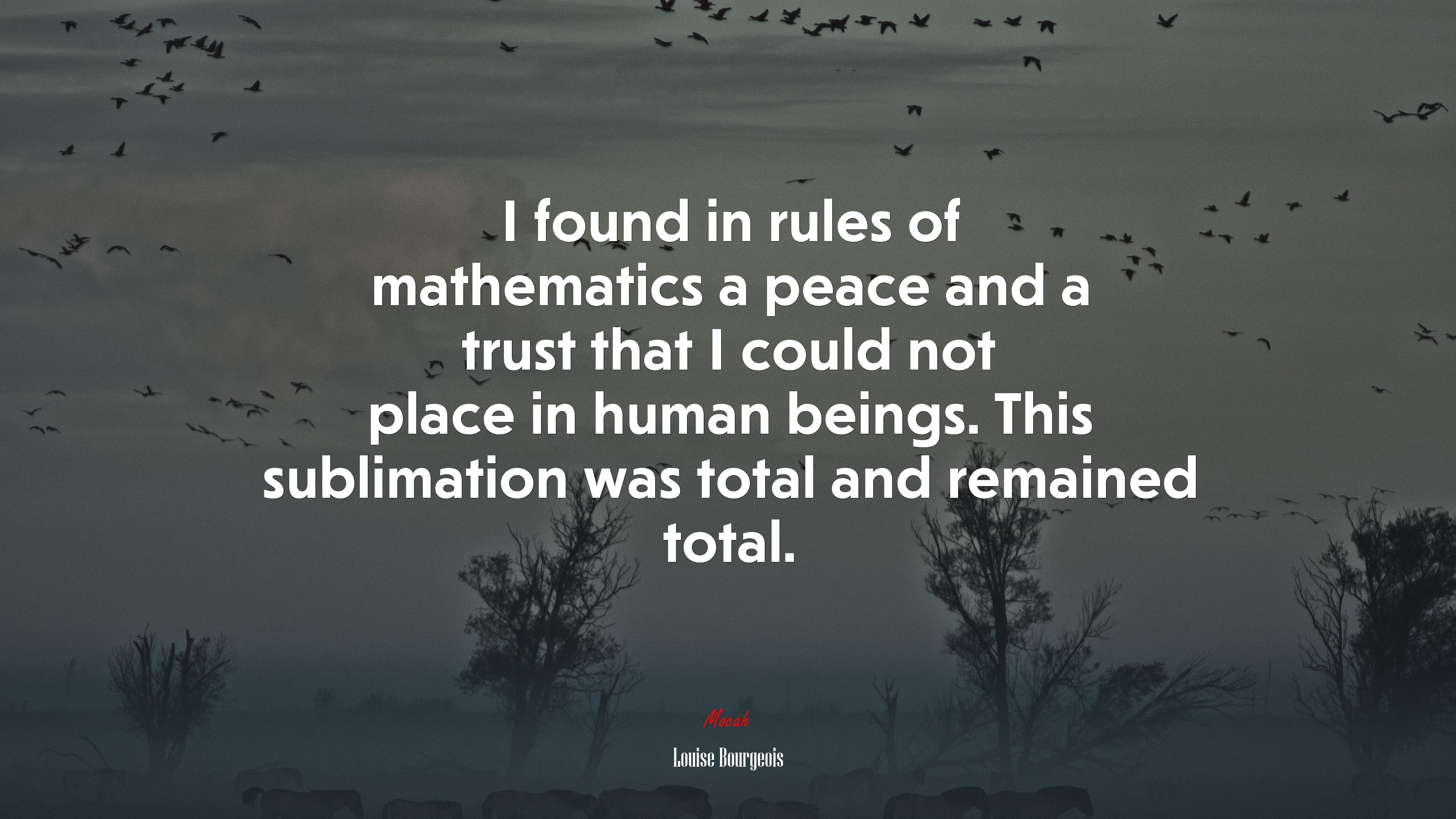 I found in rules of mathematics a peace and a trust that I could not place in human beings. This sublimation was total and remained total. | Louise Bourgeois quote HD Wallpaper