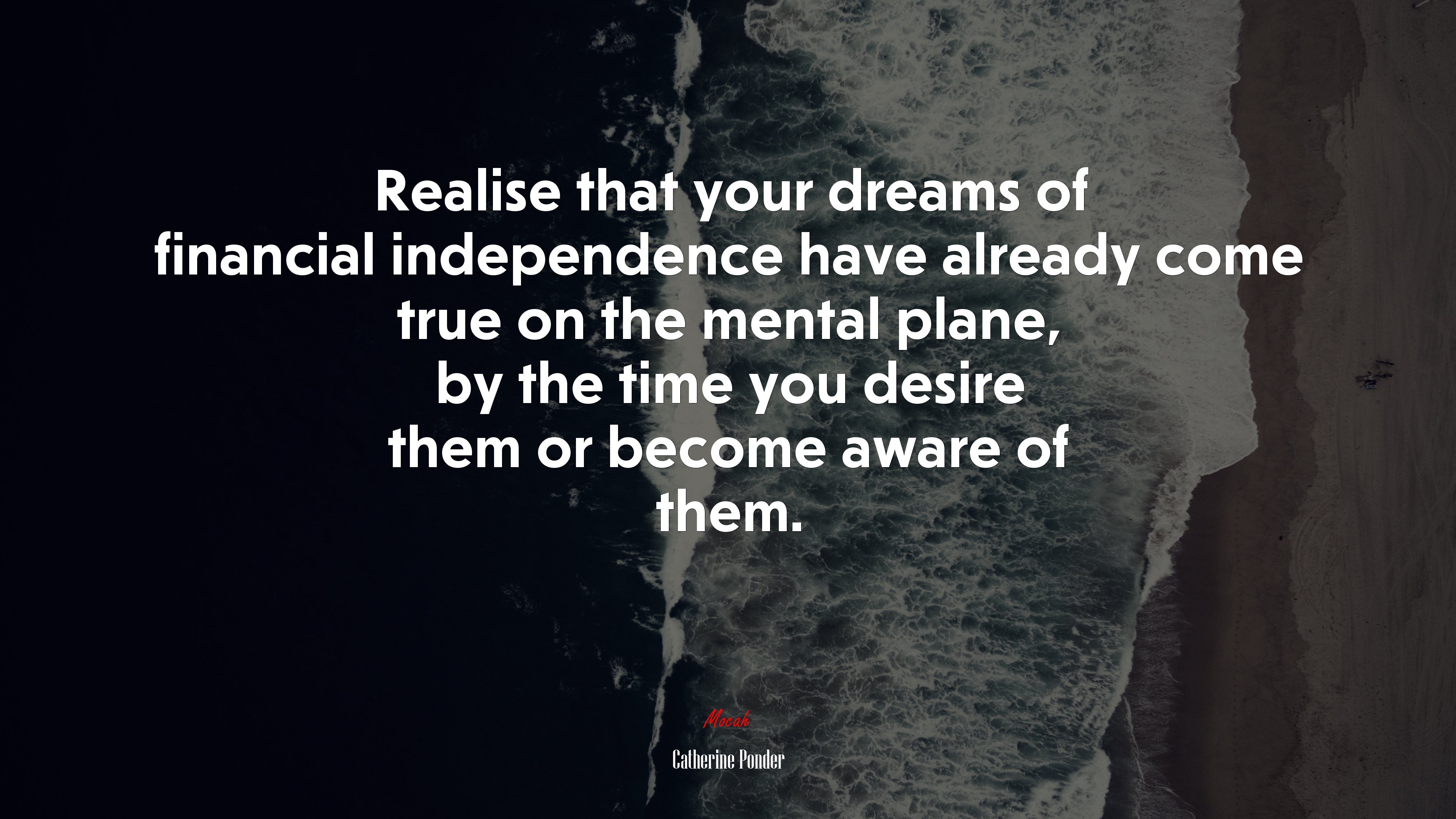 Realise that your dreams of financial independence have already come true on the mental plane, by the time you desire them or become aware of them. | Catherine Ponder quote HD Wallpaper