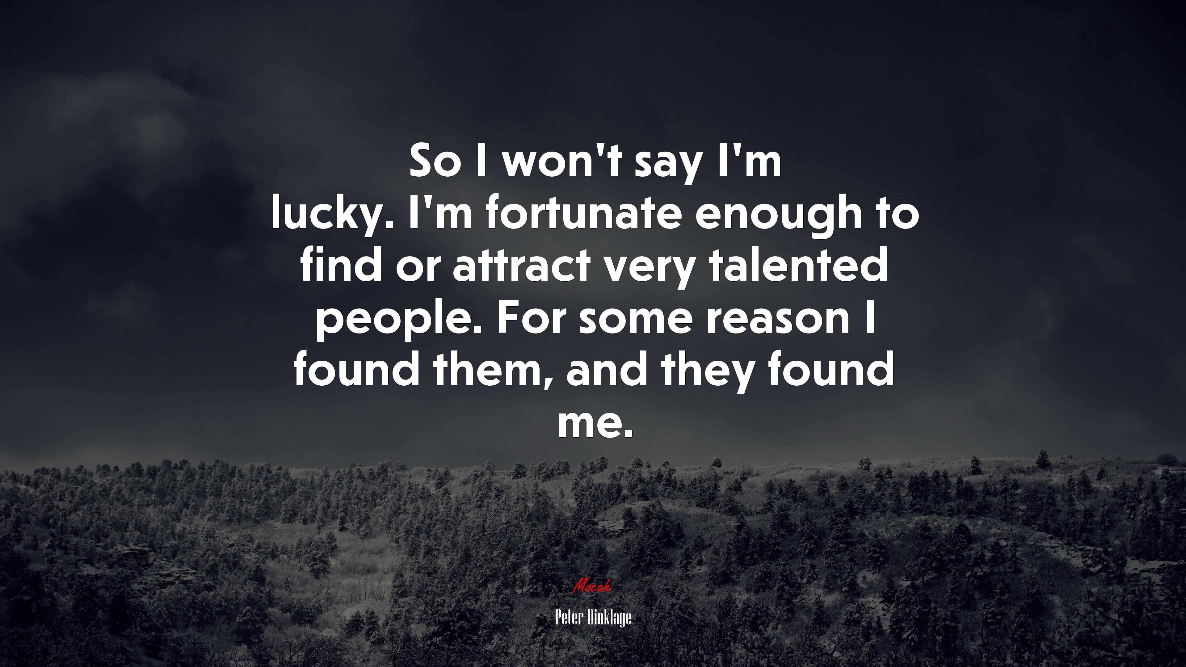 So I won’t say I’m lucky. I’m fortunate enough to find or attract very talented people. For some reason I found them, and they found me. | Peter Dinklage quote HD Wallpaper