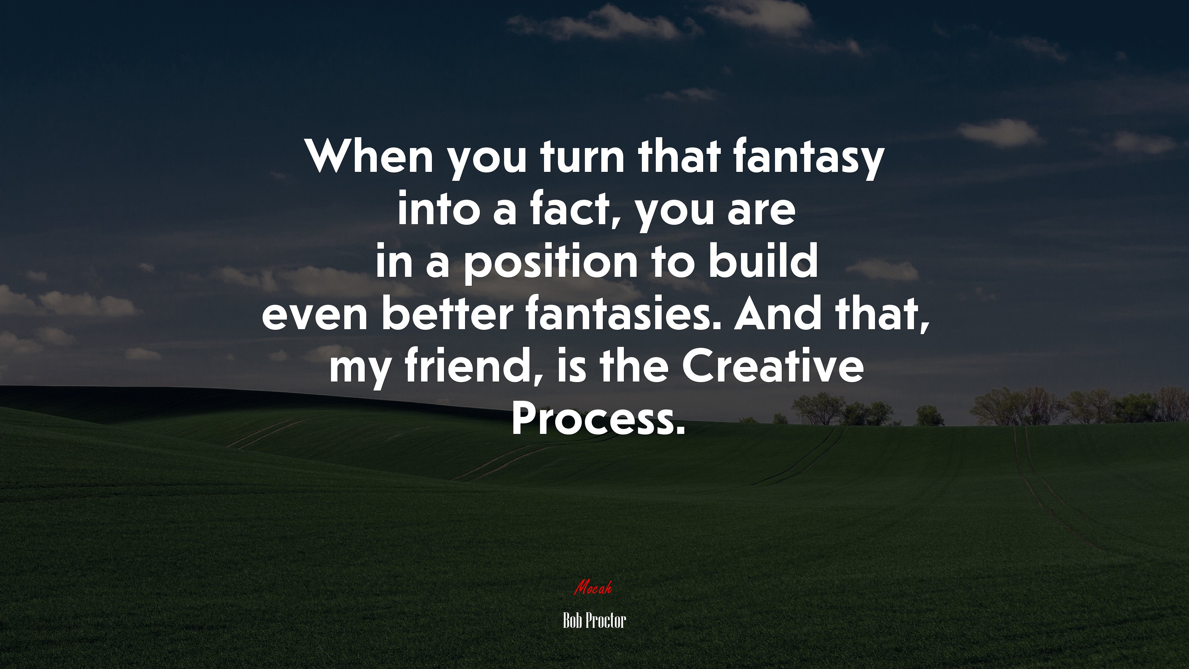 When you turn that fantasy into a fact, you are in a position to build even better fantasies. And that, my friend, is the Creative Process. | Bob Proctor quote HD Wallpaper