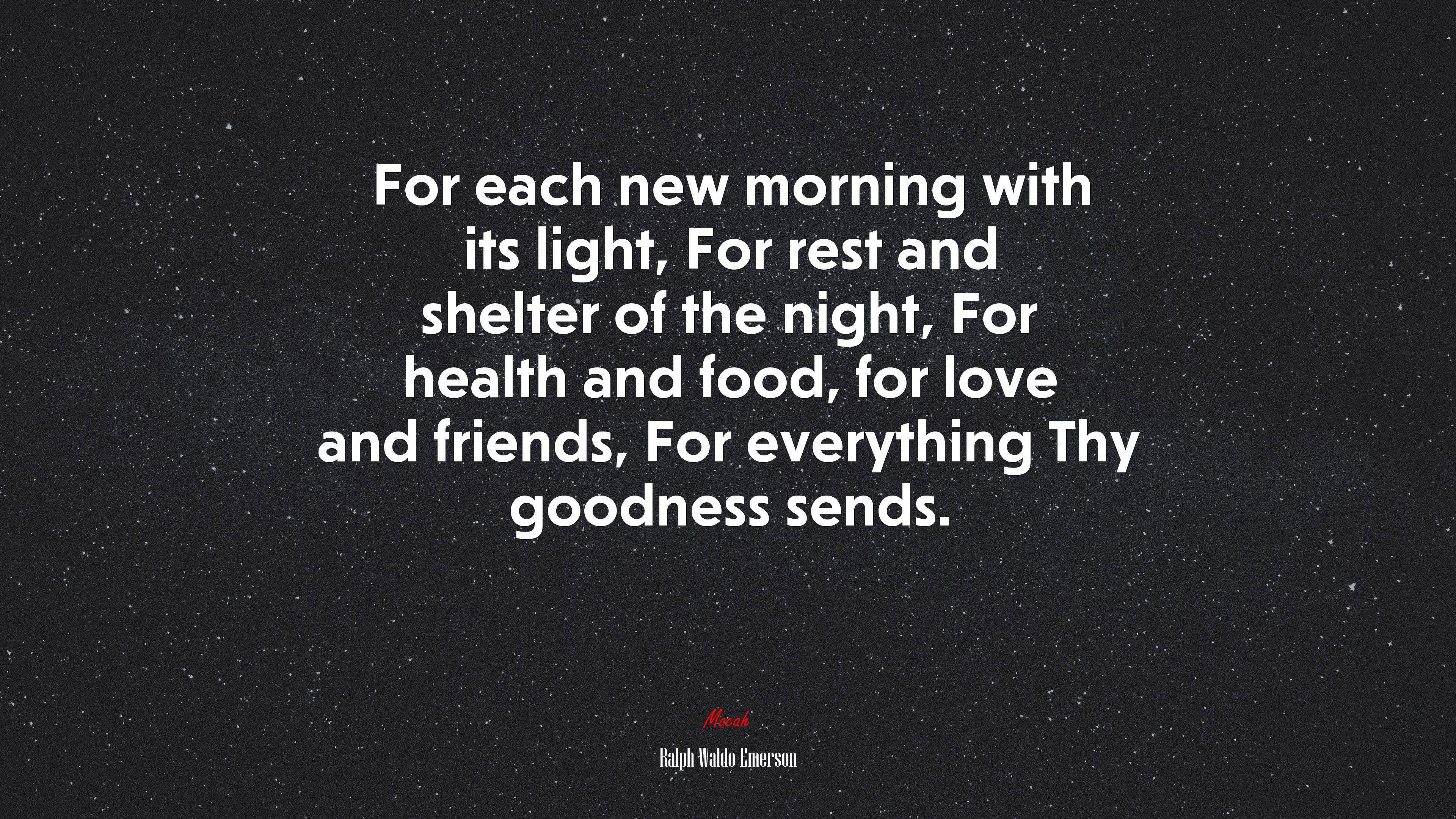 For each new morning with its light, For rest and shelter of the night, For health and food, for love and friends, For everything Thy goodness sends. | Ralph Waldo Emerson quote HD Wallpaper