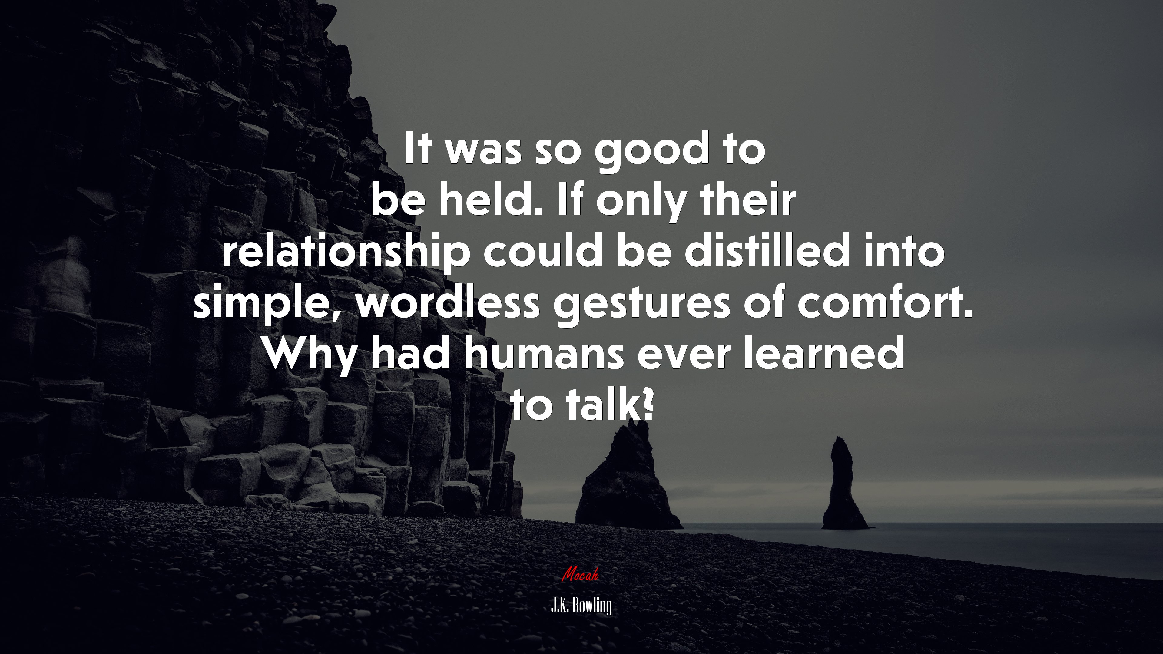 It was so good to be held. If only their relationship could be distilled into simple, wordless gestures of comfort. Why had humans ever learned to talk? | J.K. Rowling quote HD Wallpaper