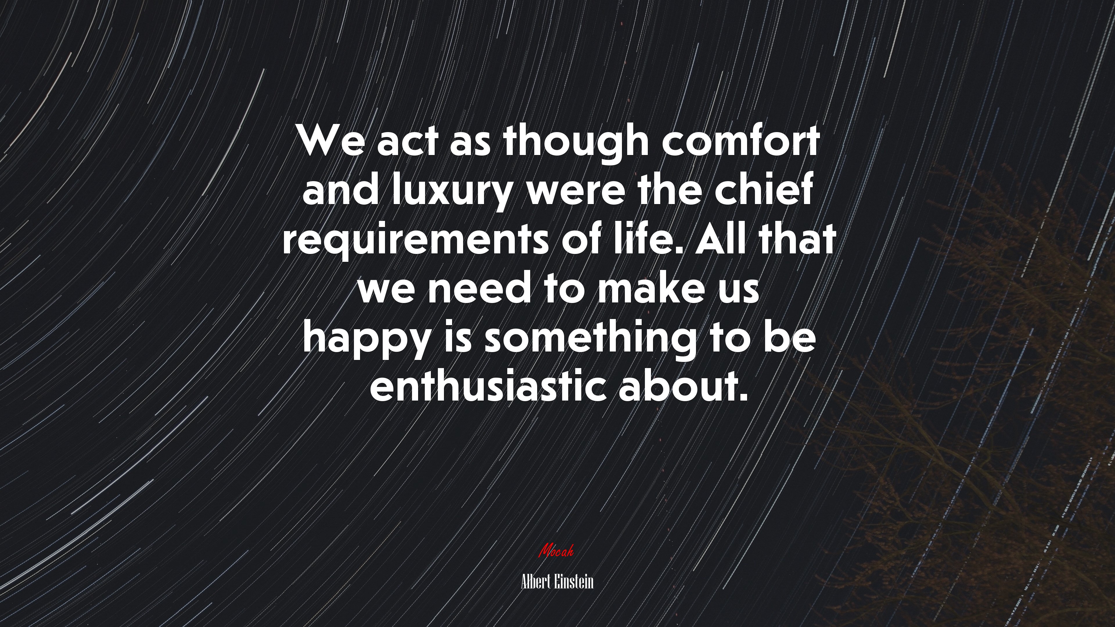 We act as though comfort and luxury were the chief requirements of life. All that we need to make us happy is something to be enthusiastic about. | Albert Einstein quote HD Wallpaper