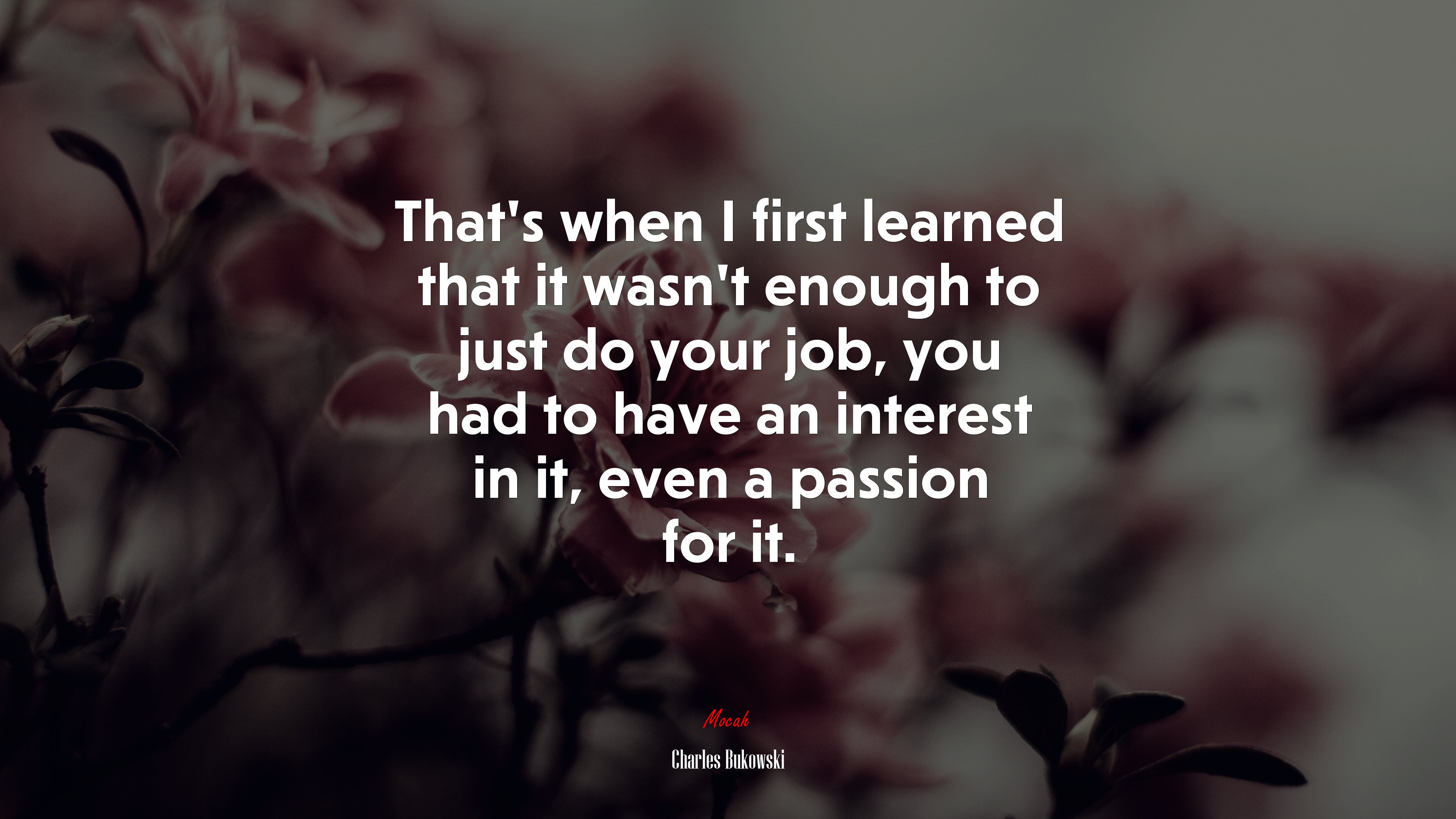 That’s when I first learned that it wasn’t enough to just do your job, you had to have an interest in it, even a passion for it. | Charles Bukowski quote HD Wallpaper