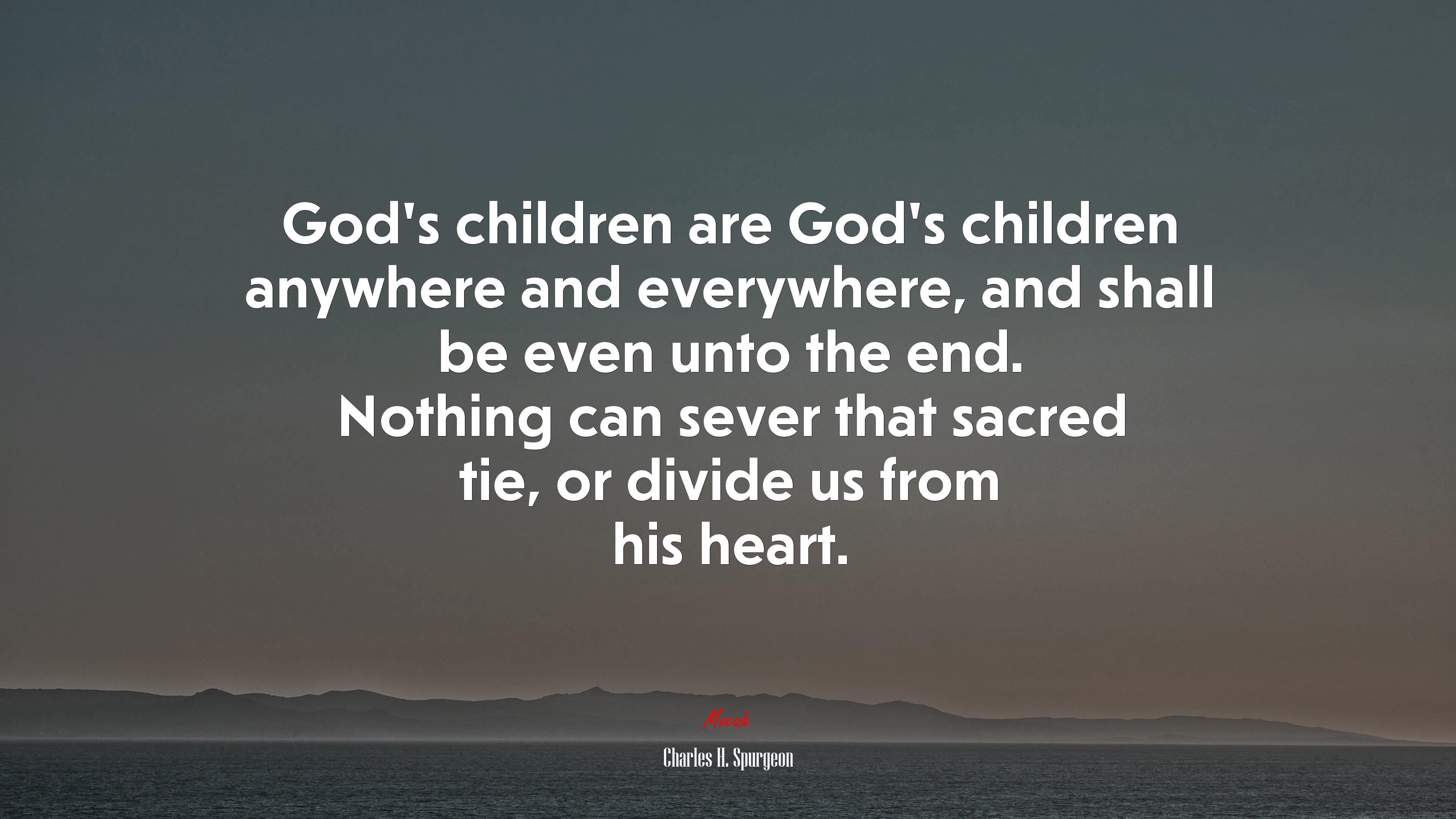 God’s children are God’s children anywhere and everywhere, and shall be even unto the end. Nothing can sever that sacred tie, or divide us from his heart. | Charles H. Spurgeon quote HD Wallpaper