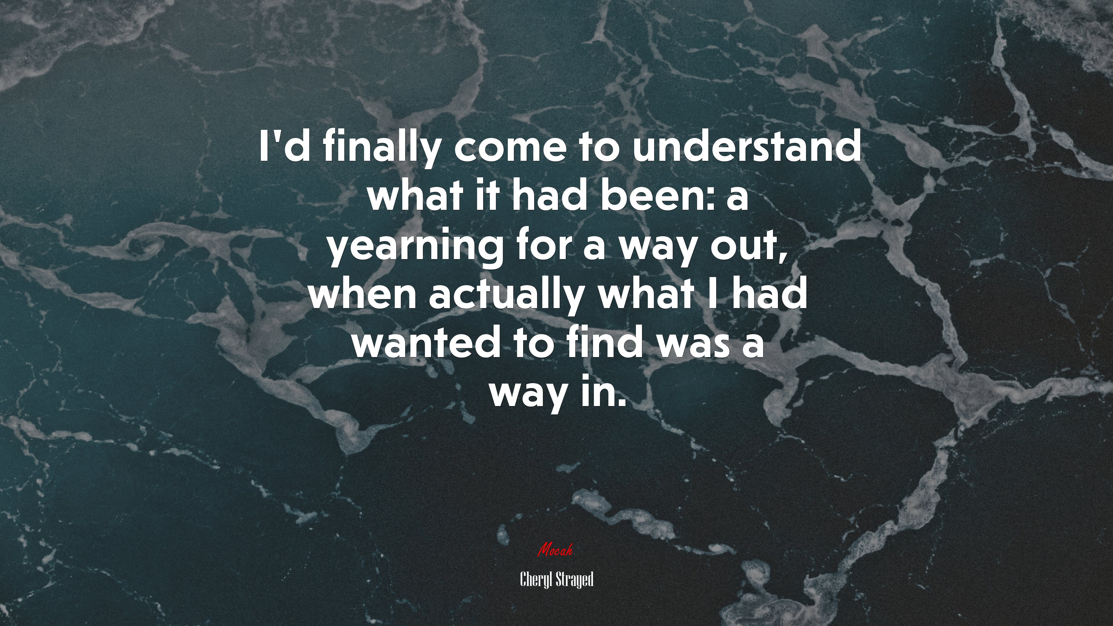 I’d finally come to understand what it had been: a yearning for a way out, when actually what I had wanted to find was a way in. | Cheryl Strayed quote HD Wallpaper