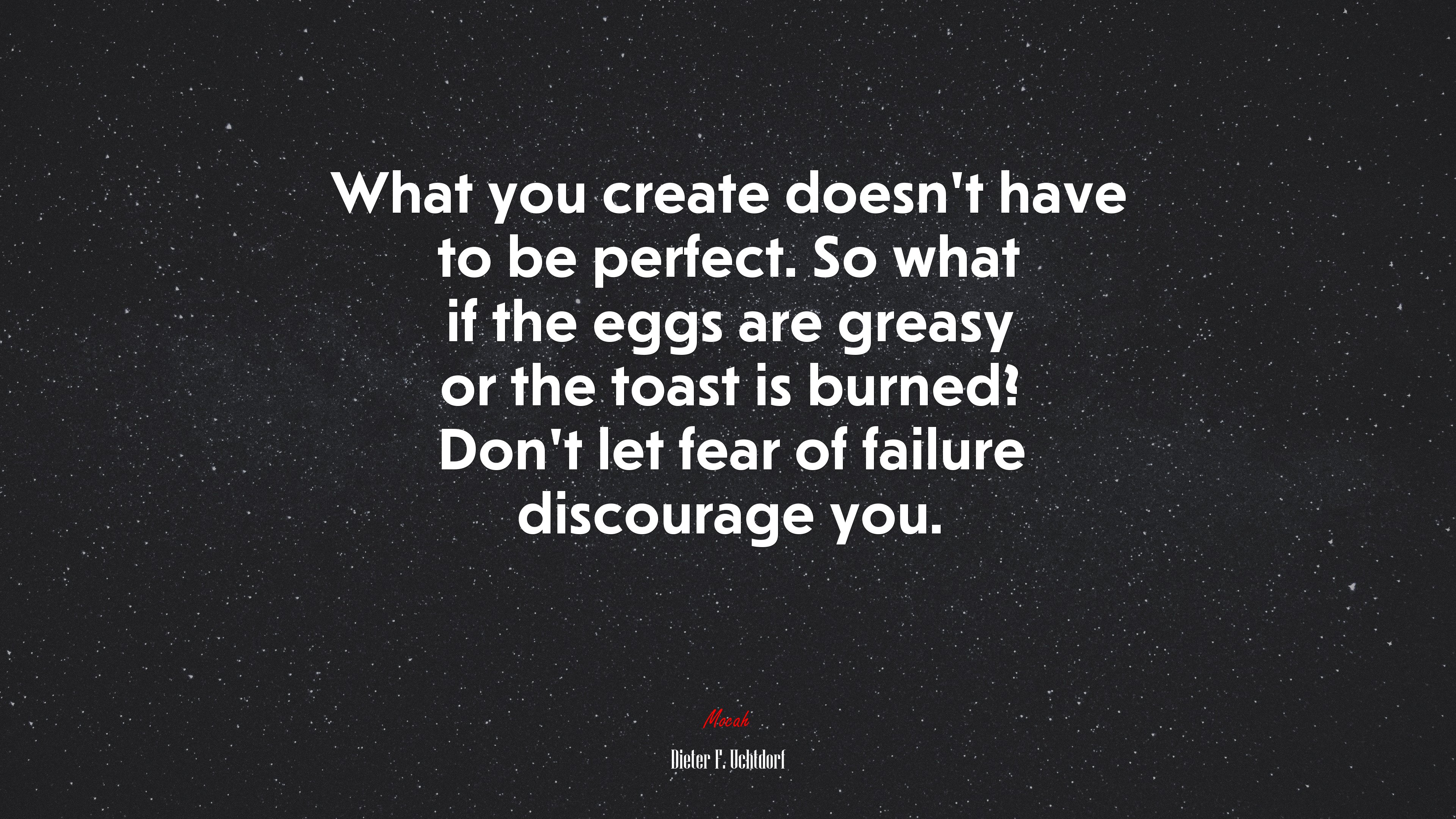What you create doesn’t have to be perfect. So what if the eggs are greasy or the toast is burned? Don’t let fear of failure discourage you. | Dieter F. Uchtdorf quote HD Wallpaper