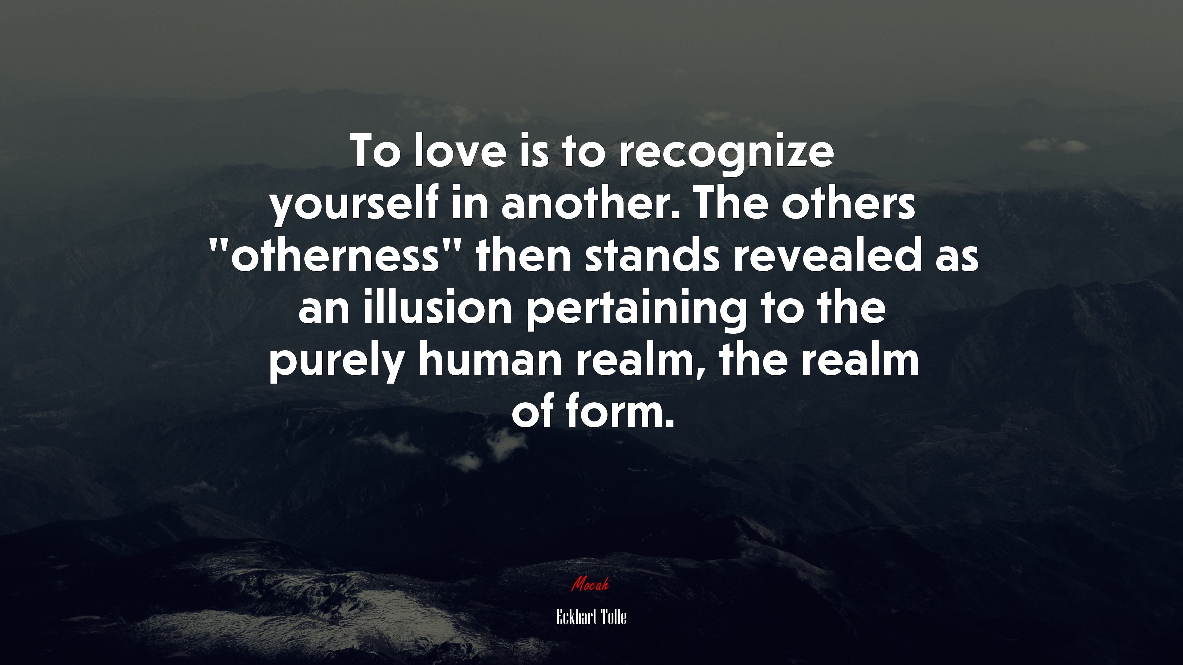 To love is to recognize yourself in another. The others “otherness” then stands revealed as an illusion pertaining to the purely human realm, the realm of form. | Eckhart Tolle quote HD Wallpaper