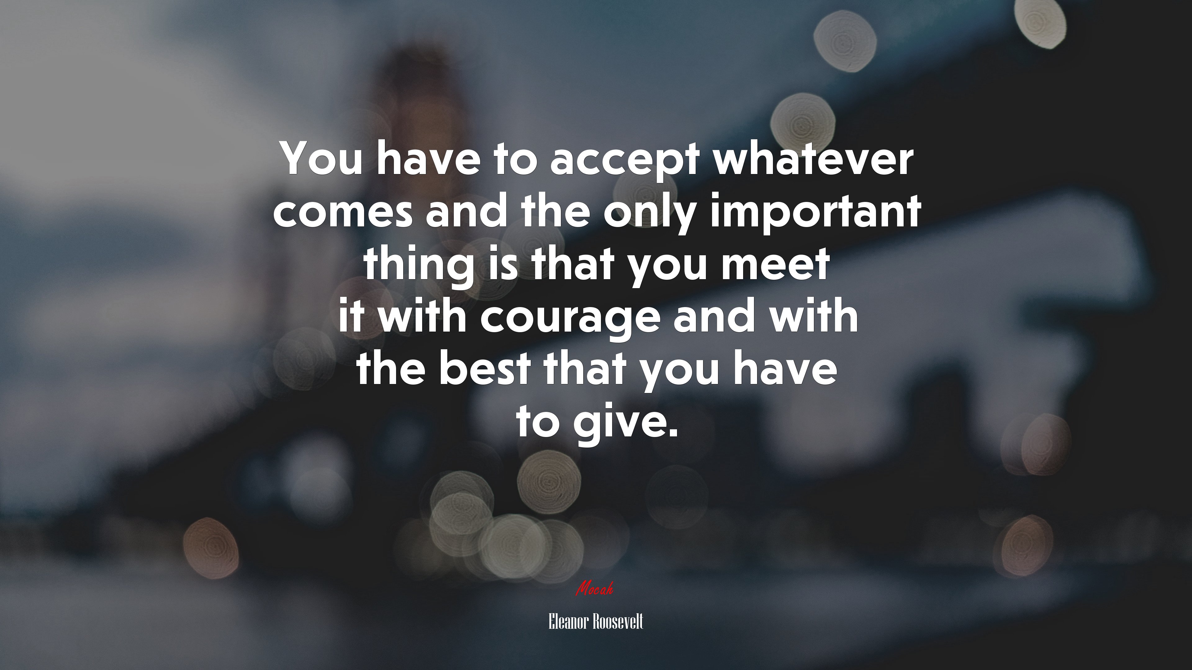 You have to accept whatever comes and the only important thing is that you meet it with courage and with the best that you have to give. | Eleanor Roosevelt quote HD Wallpaper