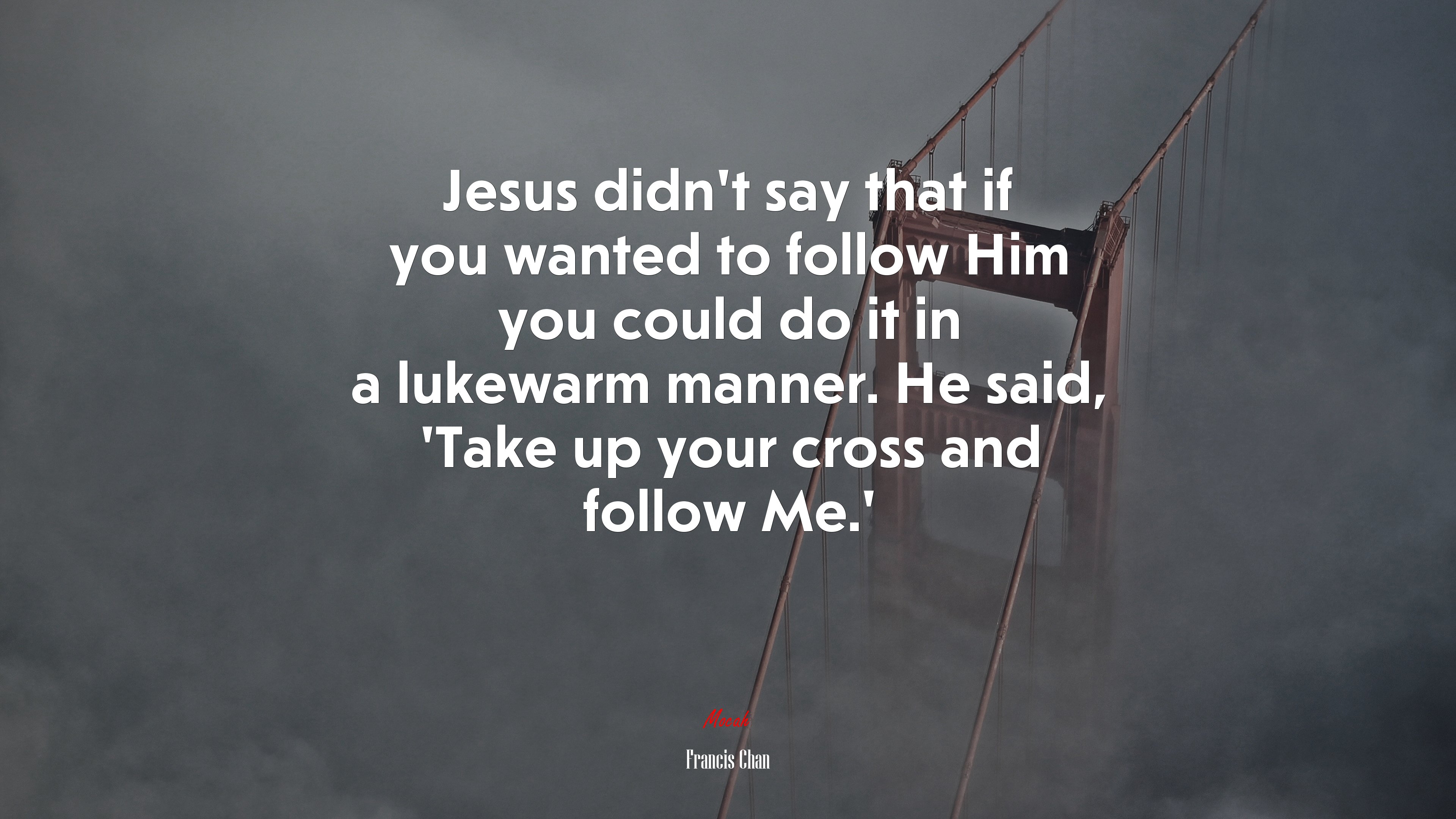 Jesus didn’t say that if you wanted to follow Him you could do it in a lukewarm manner. He said, ‘Take up your cross and follow Me.’ | Francis Chan quote HD Wallpaper