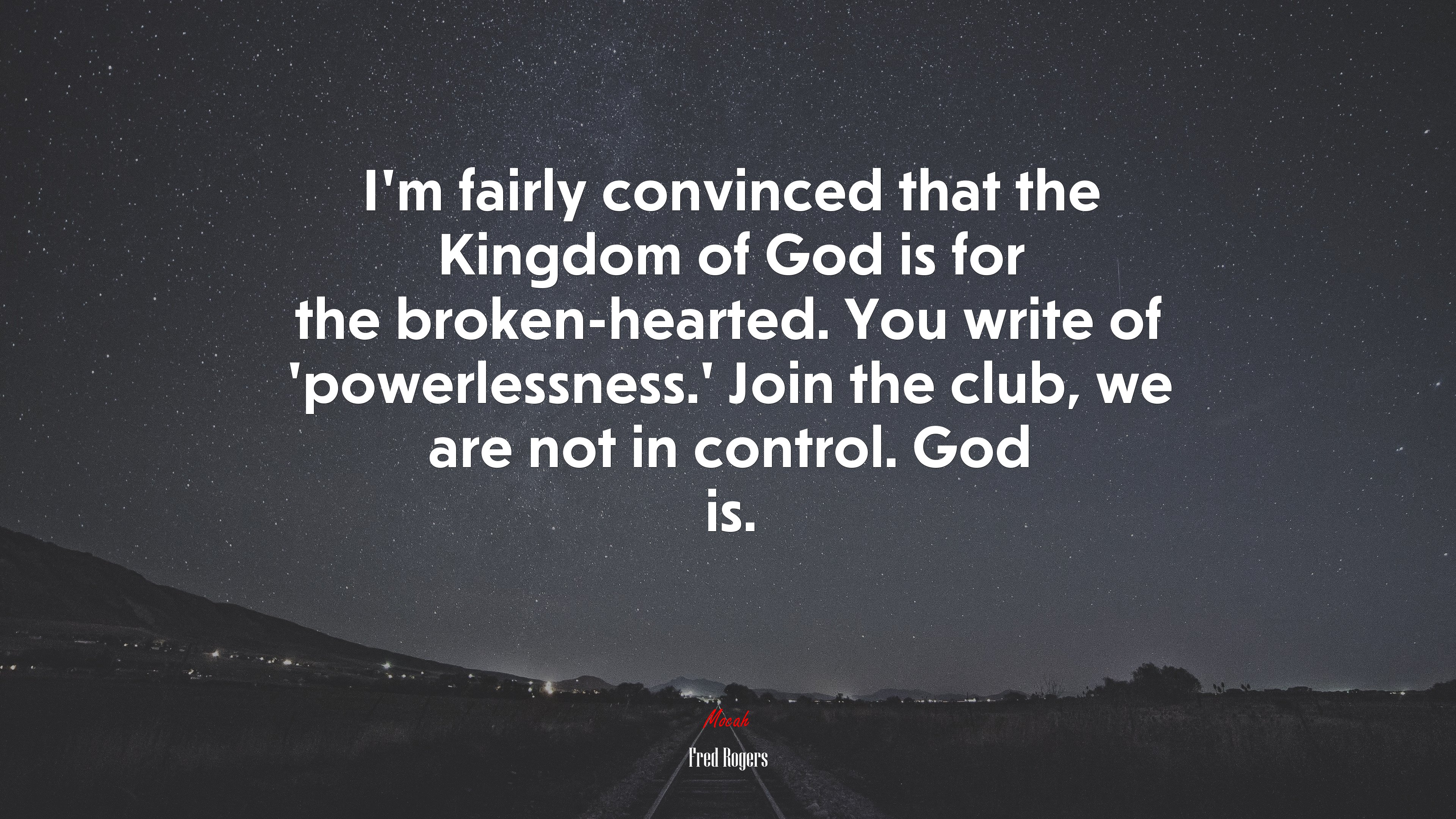 I’m fairly convinced that the Kingdom of God is for the broken-hearted. You write of ‘powerlessness.’ Join the club, we are not in control. God is. | Fred Rogers quote HD Wallpaper