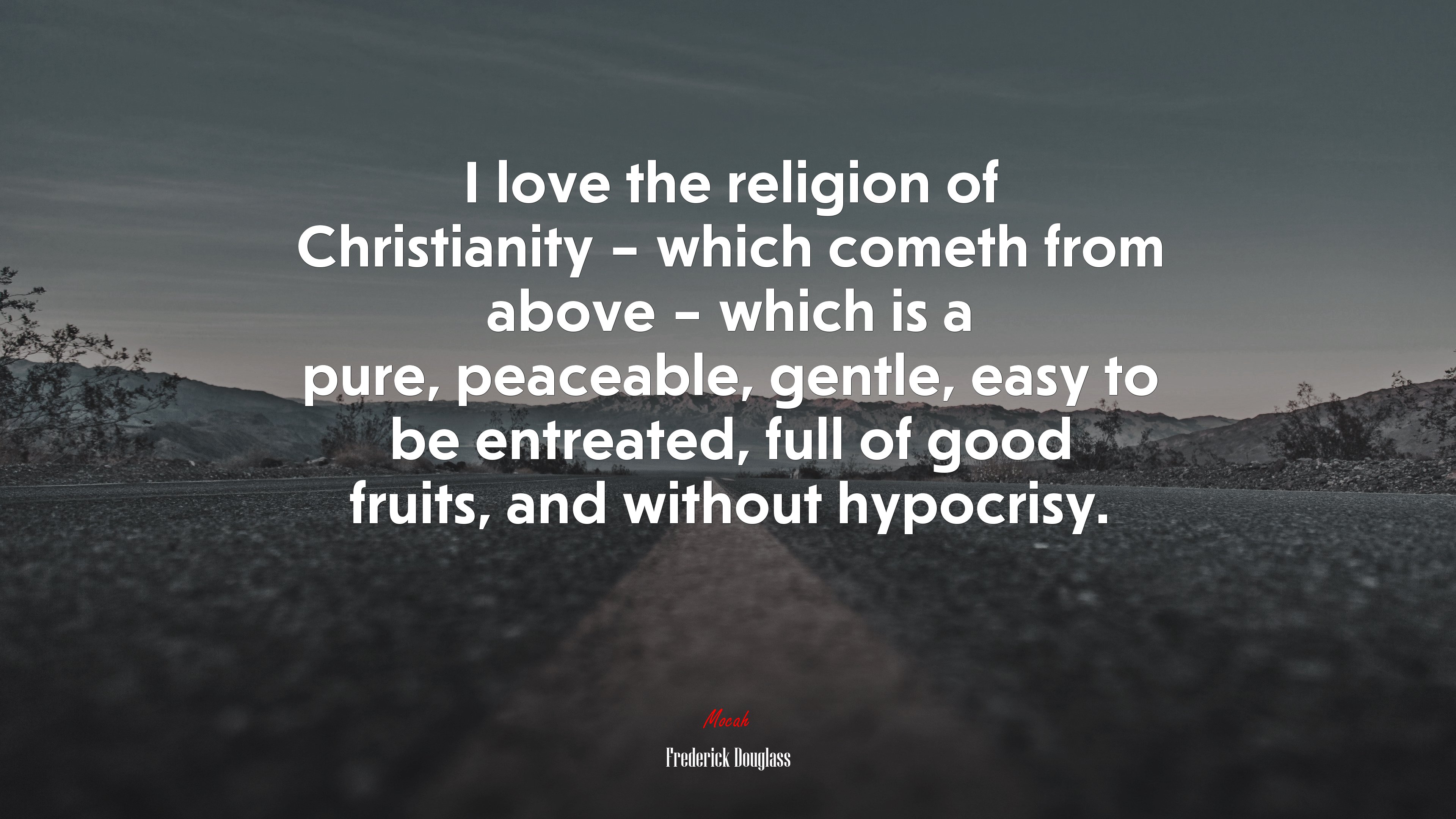 I love the religion of Christianity – which cometh from above – which is a pure, peaceable, gentle, easy to be entreated, full of good fruits, and without hypocrisy. | Frederick Douglass quote HD Wallpaper