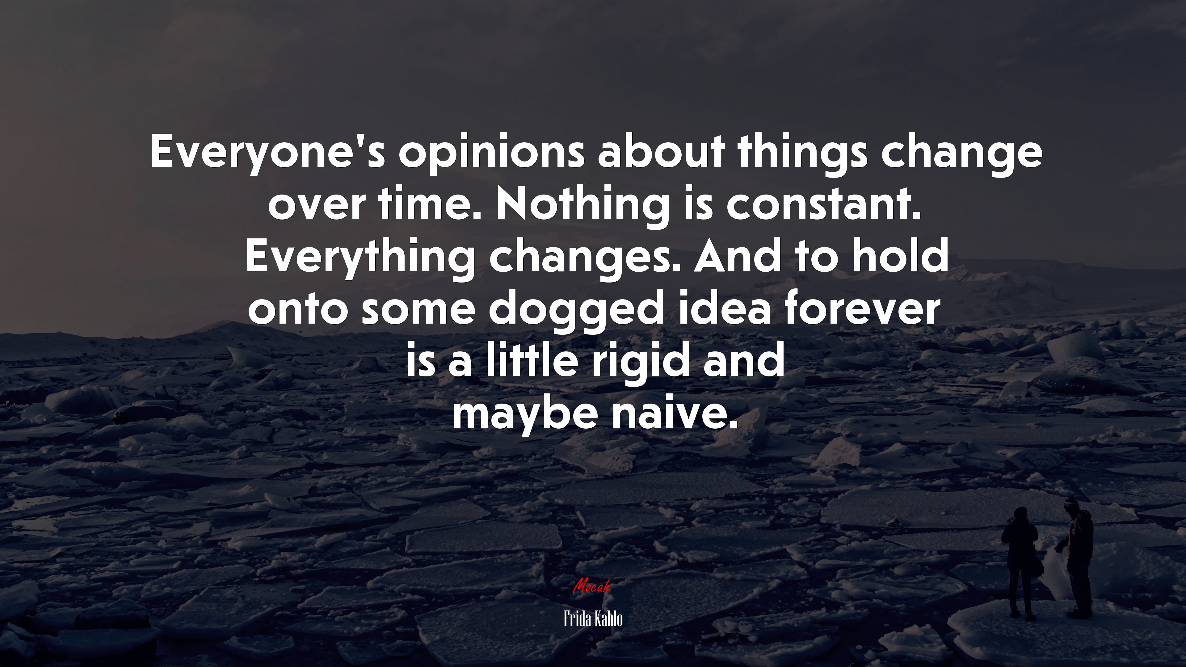 Everyone’s opinions about things change over time. Nothing is constant. Everything changes. And to hold onto some dogged idea forever is a little rigid and maybe naive. | Frida Kahlo quote HD Wallpaper