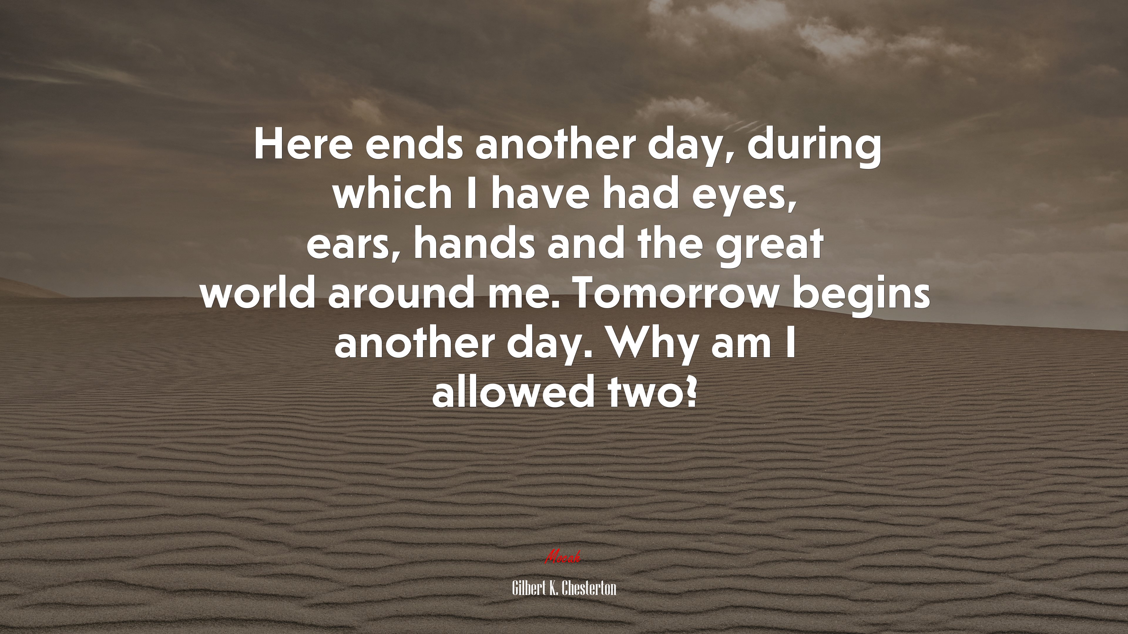 Here ends another day, during which I have had eyes, ears, hands and the great world around me. Tomorrow begins another day. Why am I allowed two? | Gilbert K. Chesterton quote HD Wallpaper