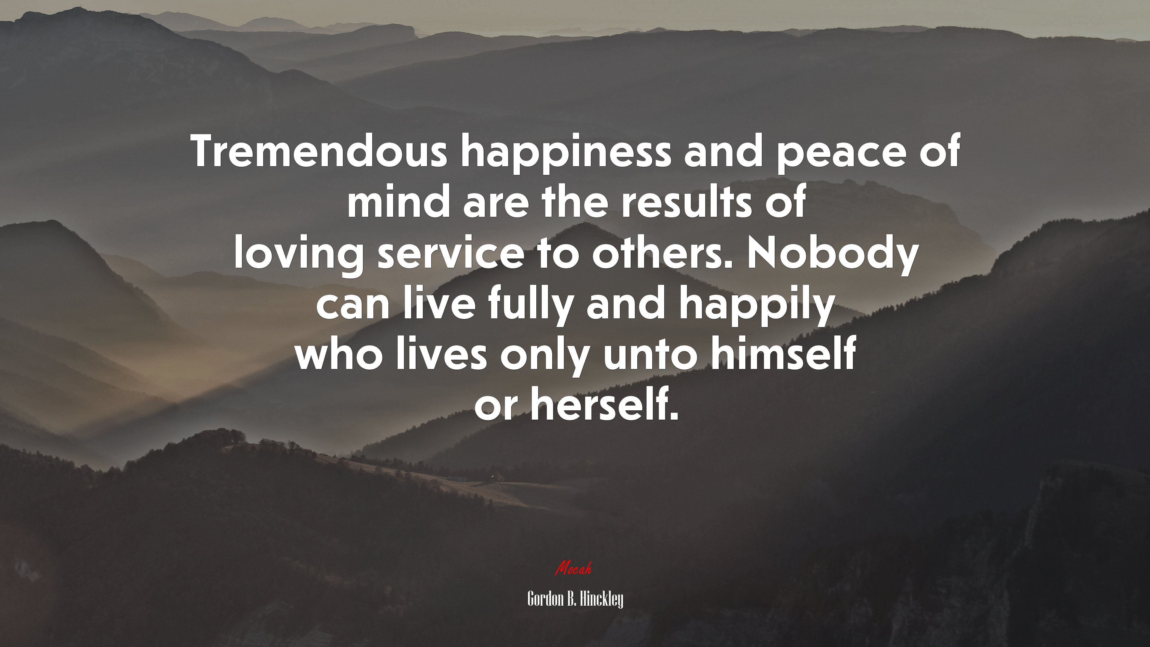 Tremendous happiness and peace of mind are the results of loving service to others. Nobody can live fully and happily who lives only unto himself or herself. | Gordon B. Hinckley quote HD Wallpaper