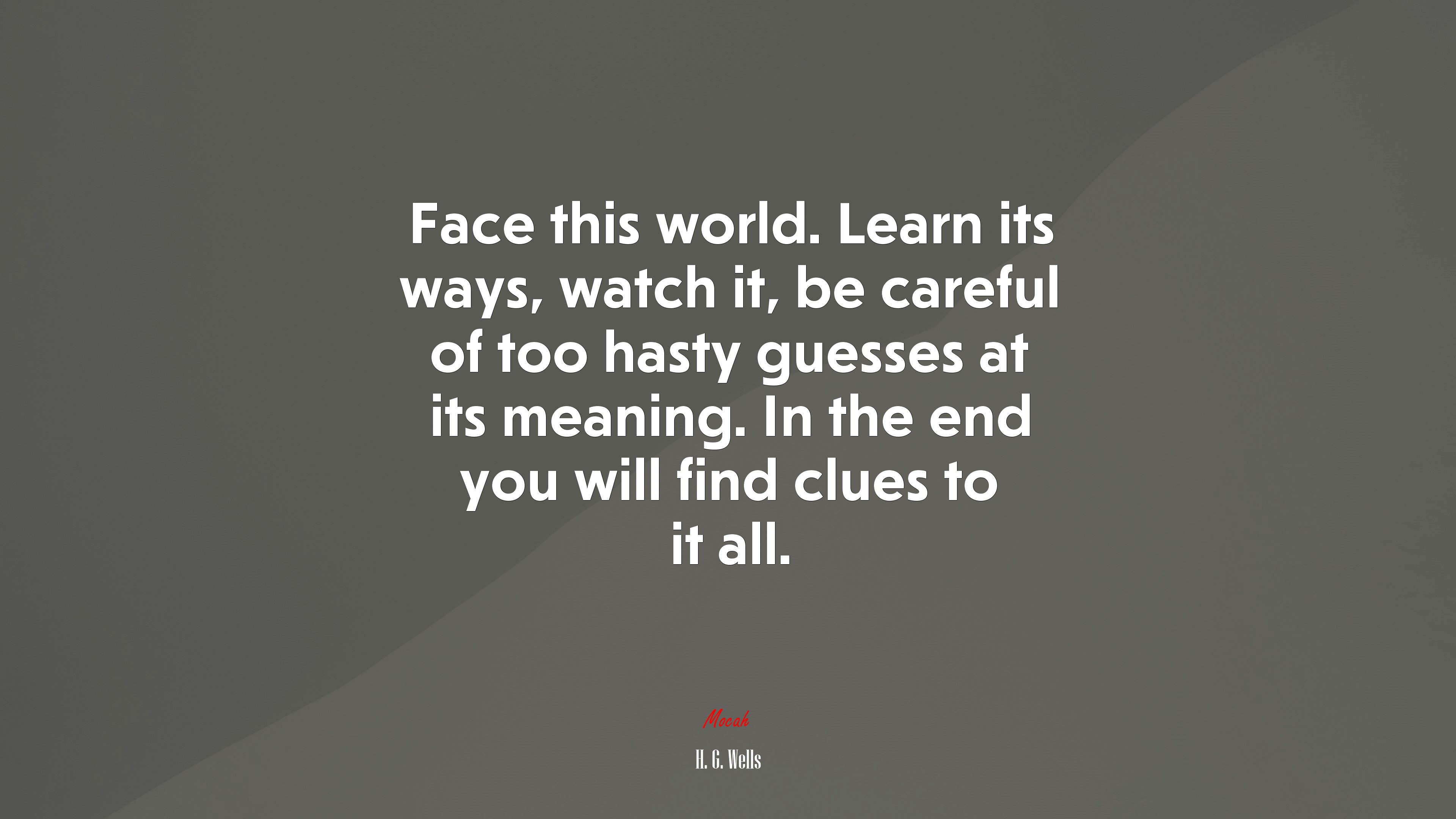 Face this world. Learn its ways, watch it, be careful of too hasty guesses at its meaning. In the end you will find clues to it all. | H. G. Wells quote HD Wallpaper