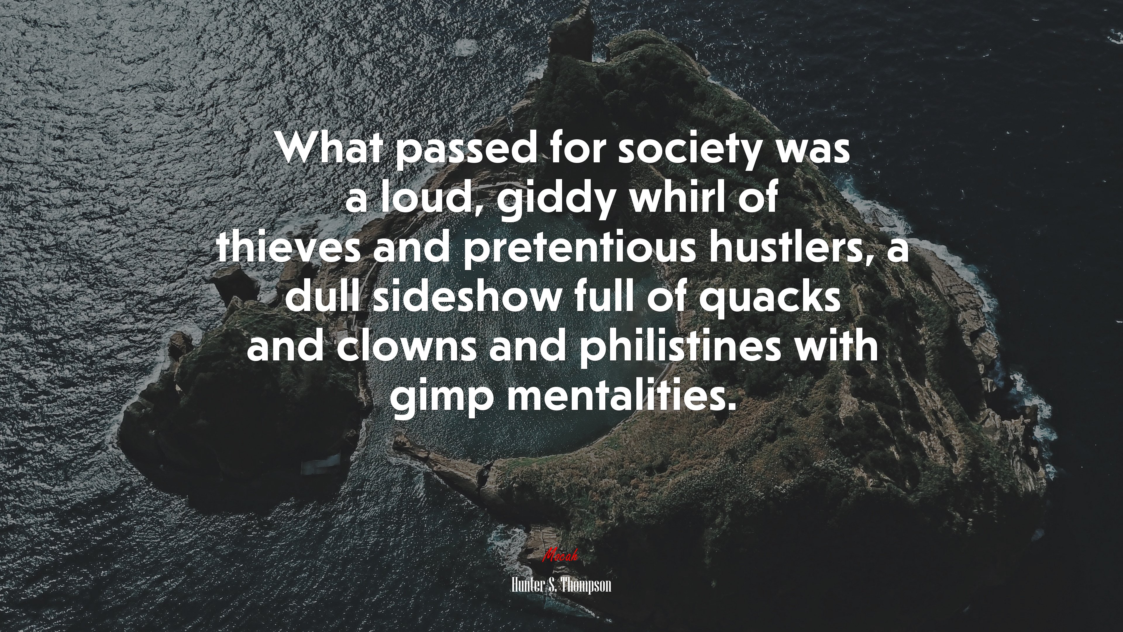 What passed for society was a loud, giddy whirl of thieves and pretentious hustlers, a dull sideshow full of quacks and clowns and philistines with gimp mentalities. | Hunter S. Thompson quote HD Wallpaper