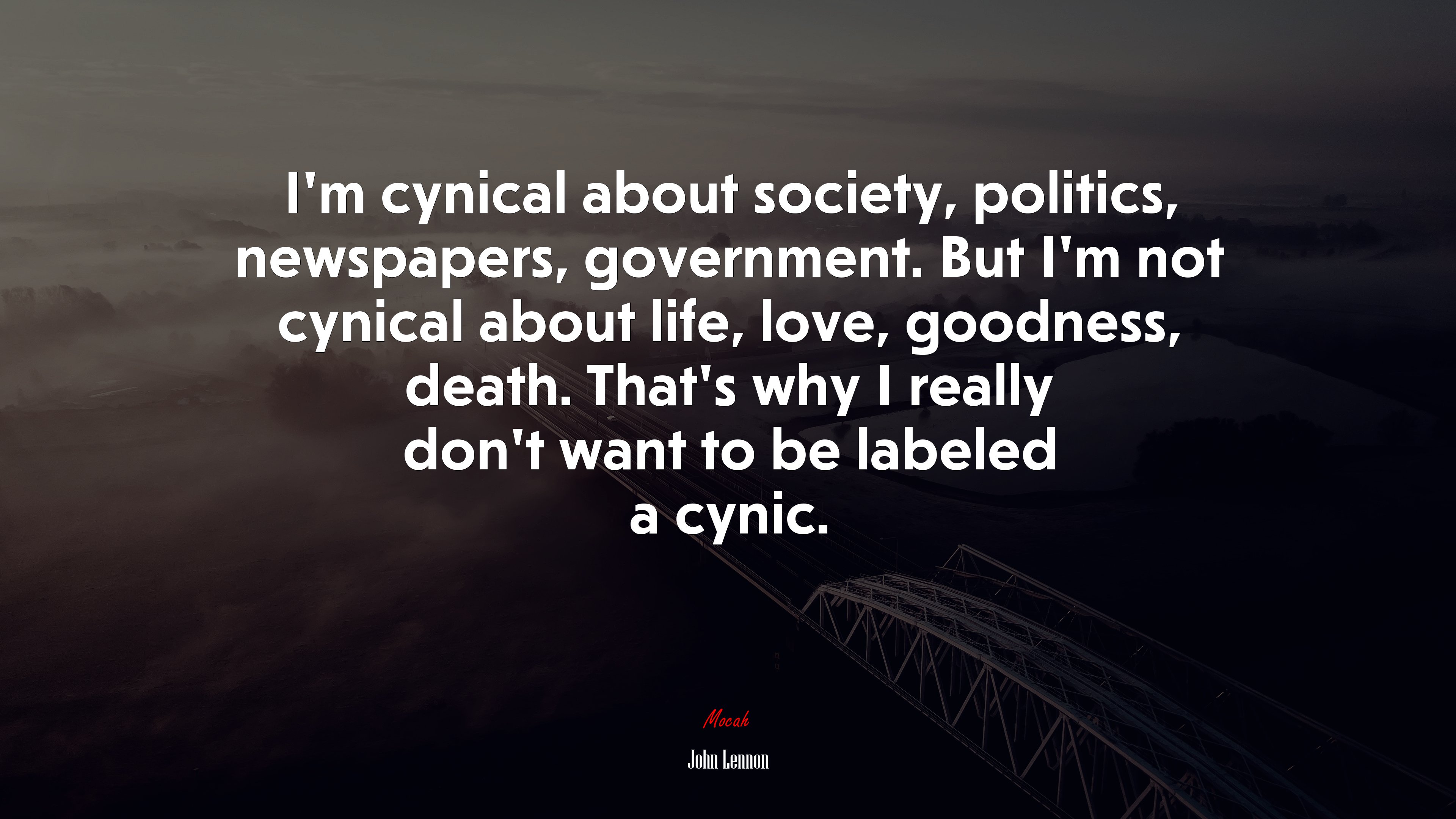 I’m cynical about society, politics, newspapers, government. But I’m not cynical about life, love, goodness, death. That’s why I really don’t want to be labeled a cynic. | John Lennon quote HD Wallpaper