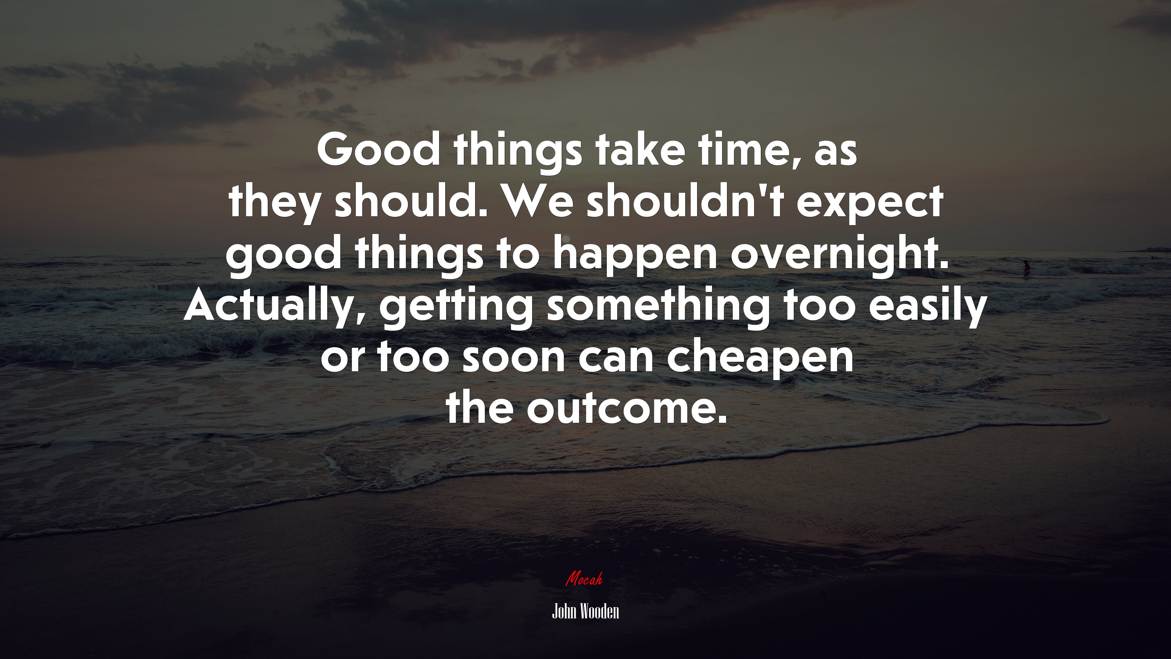 Good things take time, as they should. We shouldn’t expect good things to happen overnight. Actually, getting something too easily or too soon can cheapen the outcome. | John Wooden quote HD Wallpaper