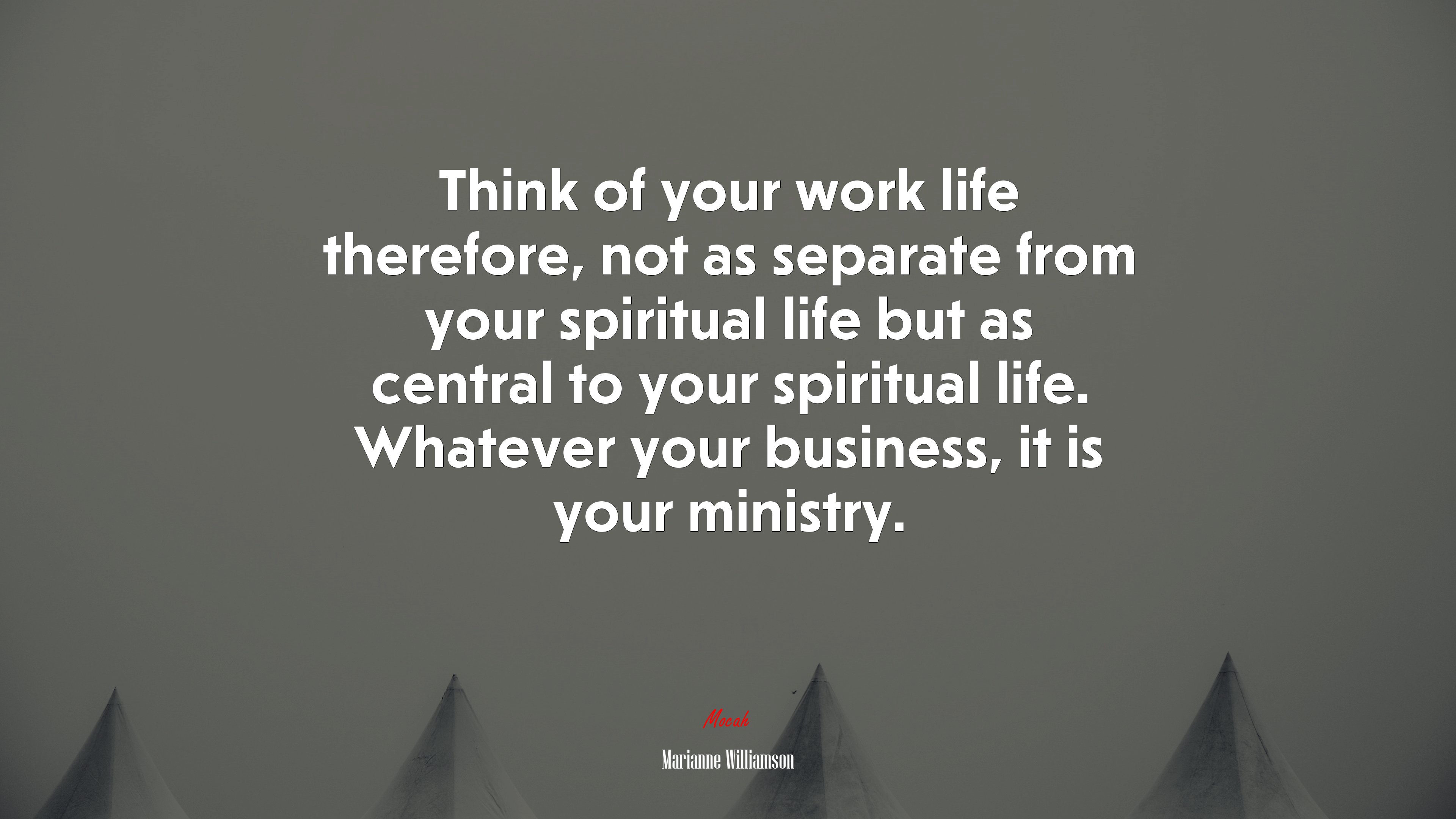 Think of your work life therefore, not as separate from your spiritual life but as central to your spiritual life. Whatever your business, it is your ministry. | Marianne Williamson quote HD Wallpaper