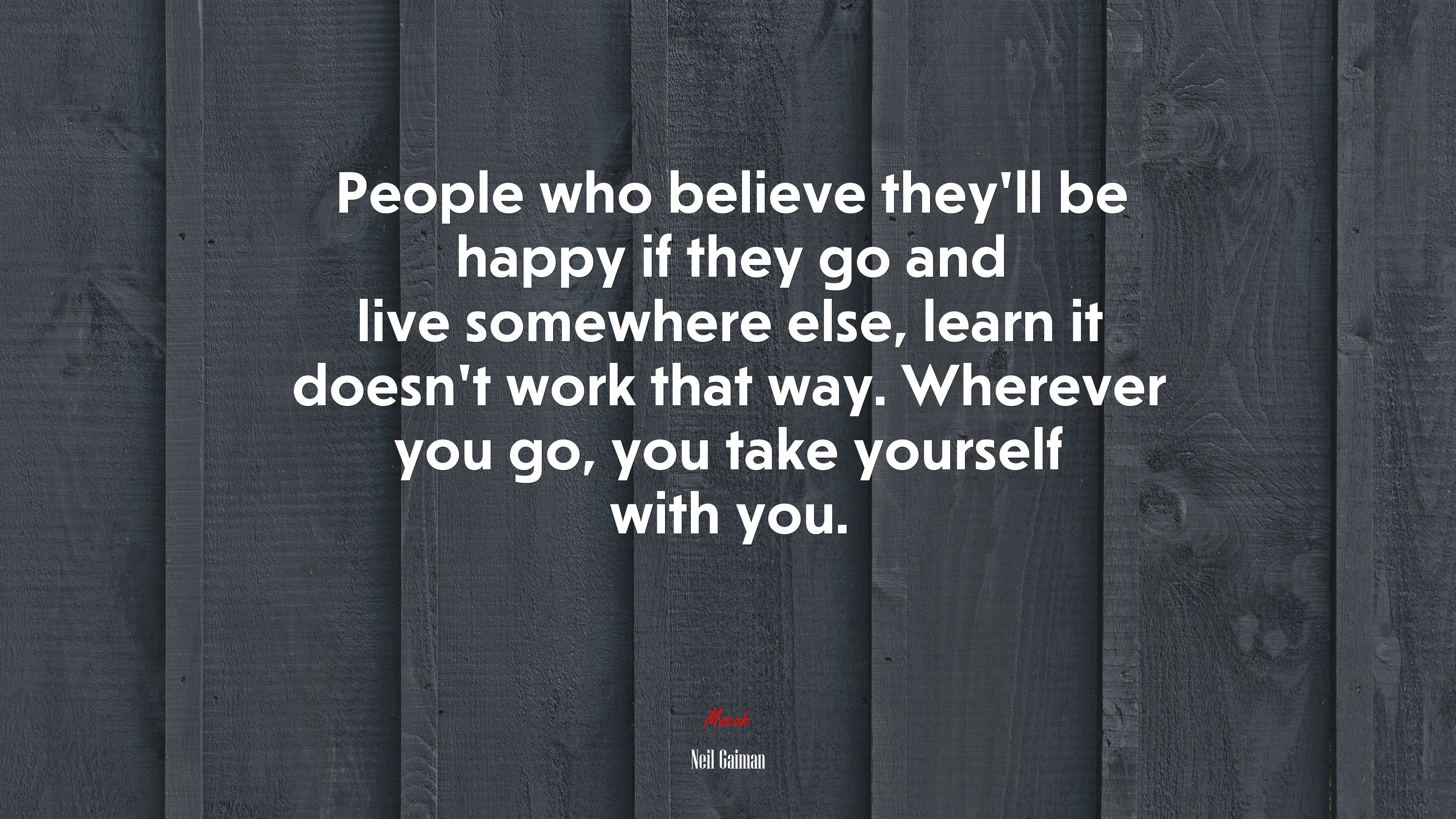 People who believe they’ll be happy if they go and live somewhere else, learn it doesn’t work that way. Wherever you go, you take yourself with you. | Neil Gaiman quote HD Wallpaper
